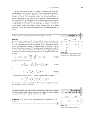 Se debe tener en cuenta que los circuitos RC simples de la ﬁgura 9.31
también actúan como divisores de tensión. Por lo tanto, conforme el corri-
miento de fase se aproxima a 90°, la tensión de salida se aproxima a
cero. Por esta razón, esos circuitos RC simples sólo se utilizan cuando se re-
quieren corrimientos de fase reducidos. Si se desea tener desplazamientos de
fase mayores de 60°, se disponen redes RC simples en cascada, para producir
un desplazamiento de fase total igual a la suma de los desplazamientos de fa-
se individuales. En la práctica, el corrimiento de fase debidos a las etapas no
es igual, porque la carga de las etapas sucesivas es menor que la de las etapas
anteriores, a menos que se usen ampliﬁcadores operacionales para separar las
etapas.
Vou
9.8 Aplicaciones 397
Diseñe un circuito RC que produzca un adelanto de fase de 90°.
Solución:
Si se seleccionan componentes de circuitos de igual valor en ohms, por decir
a una frecuencia particular, de acuerdo con la ecuación
(9.70) el corrimiento de fase será exactamente de 45°. Mediante la disposi-
ción en cascada de dos circuitos RC similares a los de la ﬁgura 9.31a), se
obtiene el circuito de la ﬁgura 9.33, el cual produce un desplazamiento de fa-
se positivo o de adelanto de 90°, como se demostrará en seguida. Aplicando
la técnica de combinación en serie-en paralelo, Z en la ﬁgura 9.33 se obtie-
ne como
(9.13.1)
Al aplicar la división de tensión,
(9.13.2)
y
(9.13.3)
La sustitución de la ecuación (9.13.2) en la ecuación (9.13.3) produce
Así, la salida se adelanta a la entrada en 90°, aunque su magnitud es de ape-
nas alrededor de 33% de la entrada.
Vo ϭ a
12
2
l45Њb a
12
3
l45Њ Vib ϭ
1
3
l90Њ Vi
Vo ϭ
20
20 Ϫ j20
V1 ϭ
12
2
l45Њ V1
V1 ϭ
Z
Z Ϫ j20
Vi ϭ
12 Ϫ j4
12 Ϫ j24
Vi ϭ
12
3
l45Њ Vi
Z ϭ 20 ʈ (20 Ϫ j20) ϭ
20(20 Ϫ j20)
40 Ϫ j20
ϭ 12 Ϫ j4 ⍀
20 ⍀,R ϭ 0XC 0 ϭ +
−
+
−
20 Ω 20 ΩVi
−j20 Ω −j20 Ω
Vo
Z
V1
Figura 9.33
Circuito RC de corrimientode fase con
adelanto de 90°; para el ejemplo 9.13.
Diseñe un circuito RC que proporcione un corrimiento de fase con un retraso de
90° de la tensión de salida respecto a la tensión de entrada. Si se aplica una ten-
sión de ca de 10 V efectivos, ¿cuál es la tensión de salida?
Respuesta: En la ﬁgura 9.34 se muestra un diseño representativo; 3.33 V
efectivos.
+
−
+
−
10 Ω 10 Ω
−j10 Ω −j10 Ω VoVi
Figura 9.34
Para el problema de práctica 9.13.
Ejemplo 9.13
Problema
de práctica 9.13
 