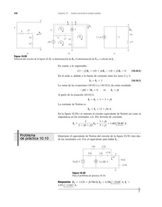 430 Capítulo 10 Análisis senoidal en estado estable
3
8
5
10−j2
j4
j40 +
−
IN
I3
I2
I3I2
I1
a
b
b)
5
20
j15
3 + j8
Io
c)
8
5
10
−j2
j4
ZN
a)
a
a
b b
Figura 10.29
Solución del circuito de la figura 10.28: a) determinación de b) determinación de c) cálculo de Io.VN,ZN,
j2 Ω
a
b
Io
−j3 Ω
−j5 Ω
+
−
8 Ω
4 Ω
1 Ω
10 Ω
20 0° V 4 −90° A
Figura 10.30
Para el problema de práctica 10.10.
Problema
de práctica 10.10
En cuanto a la supermalla,
(10.10.2)
En el nodo a, debido a la fuente de corriente entre los lazos 2 y 3,
(10.10.3)
La suma de las ecuaciones (10.10.1) y (10.10.2) da como resultado
A partir de la ecuación (10.10.3),
La corriente de Norton es
En la figura 10.29c) se muestra el circuito equivalente de Norton así como la
impedancia en las terminales a-b. Por división de corriente,
Io ϭ
5
5 ϩ 20 ϩ j15
IN ϭ
3 ϩ j8
5 ϩ j3
ϭ 1.465l38.48Њ A
IN ϭ I3 ϭ (3 ϩ j8) A
I3 ϭ I2 ϩ 3 ϭ 3 ϩ j8
Ϫj40 ϩ 5I2 ϭ 0 1 I2 ϭ j8
I3 ϭ I2 ϩ 3
(13 Ϫ j2)I2 ϩ (10 ϩ j4)I3 Ϫ (18 ϩ j2)I1 ϭ 0
Determine el equivalente de Norton del circuito de la figura 10.30 visto des-
de las terminales a-b. Use el equivalente para hallar Io.
Respuesta:
1.971lϪ2.101Њ A.
ZN ϭ 3.176 ϩ j0.706 ⍀, IN ϭ 8.396lϪ32.68Њ A, Io ϭ
 