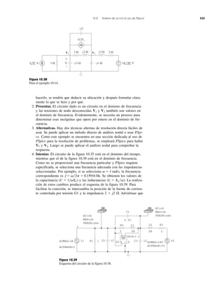 10.8 Análisis de ca con el uso de PSpice 435
2 Ω 2 ΩV1 V2
−j1 Ω
−j2
j2 Ω
−j1 Ω1 Ω3 0° A 18 30° V+
−
j2 Ω
0.2Vx
−
+
Vx
Figura 10.38
Para el ejemplo 10.14.
ACMAG=3A
ACPHASE=0
R1I1
R2 L1 L2 R3
C1
GG1 V11C1
2
0.5C
2H 2H 2
1
1CC3C2
AC=ok
MAG=ok
PHASE=yesAC=ok
MAG=ok
PHASE=yes
ACMAG=18V
ACPHASE=30
+ −
+
−−
−
GAIN=0.2
Figura 10.39
Esquema del circuito de la figura 10.38.
hacerlo, se tendría que deducir su ubicación y después formular clara-
mente lo que se hizo y por qué.
2. Presentar. El circuito dado es un circuito en el dominio de frecuencia
y las tensiones de nodo desconocidas y también son valores en
el dominio de frecuencia. Evidentemente, se necesita un proceso para
determinar esas incógnitas que opere por entero en el dominio de fre-
cuencia.
3. Alternativas. Hay dos técnicas alternas de resolución directa fáciles de
usar. Se puede aplicar un método directo de análisis nodal o usar PSpi-
ce. Como este ejemplo se encuentra en una sección dedicada al uso de
PSpice para la resolución de problemas, se empleará PSpice para hallar
y Luego se puede aplicar el análisis nodal para comprobar la
respuesta.
4. Intentar. El circuito de la figura 10.35 está en el dominio del tiempo,
mientras que el de la figura 10.38 está en el dominio de frecuencia.
Como no se proporcionó una frecuencia particular y PSpice requiere
especificarla, se selecciona una frecuencia adecuada con las impedancias
seleccionadas. Por ejemplo, si se selecciona la frecuencia
correspondiente es Se obtienen los valores de
la capacitancia y las inductancias La realiza-
ción de estos cambios produce el esquema de la figura 10.39. Para
facilitar la conexión, se intercambia la posición de la fuente de corrien-
te controlada por tensión G1 y la impedancia 2 ϩ j2 . Adviértase que⍀
(L ϭ XL͞␻).1͞␻XC)(C ϭ
0.15916 Hz.f ϭ ␻͞2p ϭ
␻ ϭ 1 rad/s,
V2.V1
V2V1
 