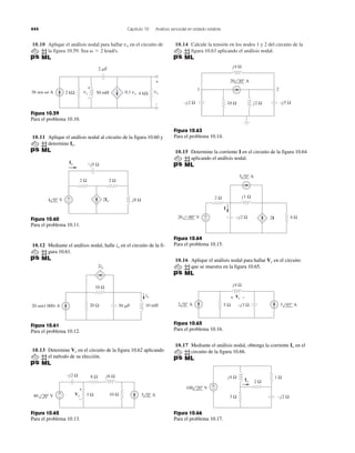 444 Capítulo 10 Análisis senoidal en estado estable
10.10 Aplique el análisis nodal para hallar en el circuito de
la figura 10.59. Sea ␻ ϭ 2 krad/s.
vo 10.14 Calcule la tensión en los nodos 1 y 2 del circuito de la
figura 10.63 aplicando el análisis nodal.
36 sen ␻t A 2 kΩ 4 kΩ
2 ␮F
50 mH 0.1 vxvx vo
+
–
+
−
Figura 10.59
Para el problema 10.10.
10.11 Aplique el análisis nodal al circuito de la figura 10.60 y
determine Io.
2Io
+
−
2 Ω 2 Ω
j8 Ω
Ϫj5 ΩIo
4 0° V
Figura 10.60
Para el problema 10.11.
10.12 Mediante el análisis nodal, halle en el circuito de la fi-
gura 10.61.
io
10 Ω
20 Ω 50 ␮F 10 mH20 sen1 000t A
2io
io
Figura 10.61
Para el problema 10.12.
10.13 Determine en el circuito de la figura 10.62 aplicando
el método de su elección.
Vx
−j2 Ω
3 Ω 10 Ω
j6 Ω8 Ω
+
−
+
−
Vx40 30° V 5 0° A
Figura 10.62
Para el problema 10.13.
10 Ω
1 2
–j2 Ω –j5 Ωj2 Ω
j4 Ω
20 30° A
Figura 10.63
Para el problema 10.14.
10.15 Determine la corriente I en el circuito de la figura 10.64
aplicando el análisis nodal.
2 Ω
4 Ω–j2 Ω
j1 Ω
2I
5 0° A
20 –90° V +
−
I
Figura 10.64
Para el problema 10.15.
10.16 Aplique el análisis nodal para hallar en el circuito
que se muestra en la figura 10.65.
Vx
j4 Ω
−+ Vx
5 Ω 3 45° A2 0° A –j3 Ω
Figura 10.65
Para el problema 10.16.
10.17 Mediante el análisis nodal, obtenga la corriente en el
circuito de la figura 10.66.
Io
3 Ω
2 Ω
1 Ωj4 Ω
–j2 Ω
+
−100 20° V
Io
Figura 10.66
Para el problema 10.17.
 