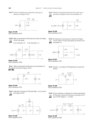 450 Capítulo 10 Análisis senoidal en estado estable
10.59 Calcule la impedancia de salida del circuito que se
muestra en la figura 10.102.
10.63 Obtenga el equivalente de Norton del circuito que se
presenta en la figura 10.106 en las terminales a-b.
j40 Ω
10 Ω–j2 Ω
0.2Vo
+ −Vo
Figura 10.102
Para el problema 10.59.
Figura 10.103
Para el problema 10.60.
10.60 Halle el equivalente de Thevenin del circuito de la figura
10.103 visto desde:
a) las terminales a-b b) las terminales c-d
10 Ω
a
b
4 0° A20 0° V
–j4 Ω
j5 Ω 4 Ω+
−
c d
10.61 Halle el equivalente de Thevenin en las terminales a-b
del circuito de la figura 10.104.
–j3 Ω
4 Ω
a
b
Ix
1.5Ix2 0° A
Figura 10.104
Para el problema 10.61.
10.62 Aplicando el teorema de Thevenin halle en el circuito
de la figura 10.105.
vo
2 H4 Ω
2 Ω vo
io
3io
+
−12 cos t V
+
−
F1
4 F1
8
Figura 10.105
Para el problema 10.62.
a
b
5 ␮F
10 H 2 kΩ4 cos(200t + 30°) A
Figura 10.106
Para el problema 10.63.
10.64 En referencia al circuito que se muestra en la figura
10.107, halle el circuito equivalente de Norton en las
terminales a-b.
60 Ω 40 Ω
–j30 Ωj80 Ω
a b3 60° A
Figura 10.107
Para el problema 10.64.
10.65 Calcule en la figura 10.108 aplicando el teorema de
Norton.
io
2 Ω
4 H
5 cos 2t V
+ −
io
F1
4 F
1
2
Figura 10.108
Para el problema 10.65.
10.66 En las terminales a-b obtenga los circuitos equivalentes
de Thevenin y Norton de la red que se presenta en la fi-
gura 10.109. Adopte ␻ ϭ 10 rad/s.
a
b
10 mF
10 Ω2 sen ␻t A
12 cos ␻t V
+−
vo 2vo
+
−
H1
2
Figura 10.109
Para el problema 10.66.
 