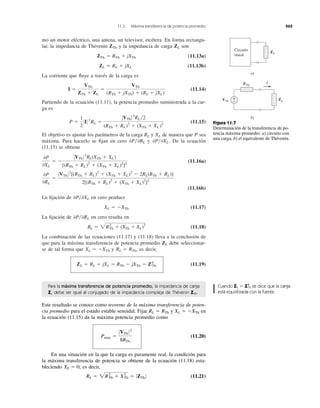 mo un motor eléctrico, una antena, un televisor, etcétera. En forma rectangu-
lar, la impedancia de Thévenin y la impedancia de carga son
(11.13a)
(11.13b)
La corriente que ﬂuye a través de la carga es
(11.14)
Partiendo de la ecuación (11.11), la potencia promedio suministrada a la car-
ga es
(11.15)
El objetivo es ajustar los parámetros de la carga y de manera que P sea
máxima. Para hacerlo se ﬁjan en cero y . De la ecuación
(11.15) se obtiene
(11.16a)
(11.16b)
La ﬁjación de en cero produce
(11.17)
La ﬁjación de en cero resulta en
(11.18)
La combinación de las ecuaciones (11.17) y (11.18) lleva a la conclusión de
que para la máxima transferencia de potencia promedio debe seleccionar-
se de tal forma que y es decir,
(11.19)ZL ϭ RL ϩ jXL ϭ RTh Ϫ jXTh ϭ Z*Th
RL ϭ RTh,XL ϭ ϪXTh
ZL
RL ϭ 2R2
Th ϩ (XTh ϩ XL)2
0P͞0RL
XL ϭ ϪXTh
0P͞0XL
0P
0RL
ϭ
0VTh 02
[(RTh ϩ RL)2
ϩ (XTh ϩ XL)2
Ϫ 2RL(RTh ϩ RL)]
2[(RTh ϩ RL)2
ϩ (XTh ϩ XL)2
]2
0P
0XL
ϭ Ϫ
0VTh 02
RL(XTh ϩ XL)
[(RTh ϩ RL)2
ϩ (XTh ϩ XL)2
]2
0P͞0XL0P͞0RL
XLRL
P ϭ
1
2
0I02
RL ϭ
0VTh 02
RL͞2
(RTh ϩ RL)2
ϩ (XTh ϩ XL )2
I ϭ
VTh
ZTh ϩ ZL
ϭ
VTh
(RTh ϩ jXTh) ϩ (RL ϩ jXL)
ZL ϭ RL ϩ jXL
ZTh ϭ RTh ϩ jXTh
ZLZTh
11.3 Máxima transferencia de potencia promedio 465
I
ZL
a)
VTh
ZTh
b)
ZL
+
−
Circuito
lineal
Figura 11.7
Determinación de la transferencia de po-
tencia máxima promedio: a) circuito con
una carga, b) el equivalente de Thévenin.
Para la máxima transferencia de potencia promedio, la impedancia de carga
ZL debe ser igual al conjugado de la impedancia compleja de Thévenin ZTh.
Este resultado se conoce como teorema de la máxima transferencia de poten-
cia promedio para el estado estable senoidal. Fijar y en
la ecuación (11.15) da la máxima potencia promedio como
(11.20)
En una situación en la que la carga es puramente real, la condición para
la máxima transferencia de potencia se obtiene de la ecuación (11.18) esta-
bleciendo ; es decir,
(11.21)RL ϭ 2R2
Th ϩ X2
Th ϭ 0ZTh 0
XL ϭ 0
Pmax ϭ
0VTh 02
8RTh
XL ϭ ϪXThRL ϭ RTh
Cuando ZL Z*Th se dice que la carga
está equilibrada con la fuente.
ϭ
Pmáx
 