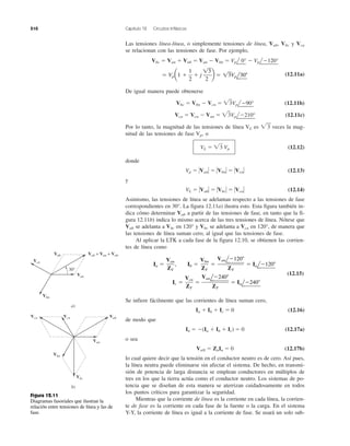 510 Capítulo 12 Circuitos trifásicos
Las tensiones línea-línea, o simplemente tensiones de línea, Vab, Vbc y Vca
se relacionan con las tensiones de fase. Por ejemplo,
Vbc ϭ Van ϩ Vnb ϭ Van Ϫ Vbn ϭ Vpl
¬
0° Ϫ Vpl
¬
Ϫ120°
¬
(12.11a)
De igual manera puede obtenerse
Vbc ϭ Vbn Ϫ Vcn ϭ ͙ළ3Vpl
¬
Ϫ90°
¬
(12.11b)
Vca ϭ Vcn Ϫ Van ϭ ͙ළ3Vpl
¬
Ϫ210°
¬
(12.11c)
Por lo tanto, la magnitud de las tensiones de línea VL es ͙ෆ3 veces la mag-
nitud de las tensiones de fase Vp, o
VL ϭ ͙ෆ3 Vp (12.12)
donde
Vp ϭ ΗVanΗ ϭ ΗVbnΗ ϭ ΗVcnΗ (12.13)
y
VL ϭ ΗVabΗ ϭ ΗVbcΗ ϭ ΗVcaΗ (12.14)
Asimismo, las tensiones de línea se adelantan respecto a las tensiones de fase
correspondientes en 30°. La figura 12.11a) ilustra esto. Esta figura también in-
dica cómo determinar Vab a partir de las tensiones de fase, en tanto que la fi-
gura 12.11b) indica lo mismo acerca de las tres tensiones de línea. Nótese que
Vab se adelanta a Vbc en 120° y Vbc se adelanta a Vca en 120°, de manera que
las tensiones de línea suman cero, al igual que las tensiones de fase.
Al aplicar la LTK a cada fase de la figura 12.10, se obtienen las corrien-
tes de línea como
(12.15)
Se infiere fácilmente que las corrientes de línea suman cero,
Ia ϩ Ib ϩ Ic ϭ 0 (12.16)
de modo que
In ϭ Ϫ(Ia ϩ Ib ϩ Ic) ϭ 0 (12.17a)
o sea
VnN ϭ ZnIn ϭ 0 (12.17b)
lo cual quiere decir que la tensión en el conductor neutro es de cero. Así pues,
la línea neutra puede eliminarse sin afectar el sistema. De hecho, en transmi-
sión de potencia de larga distancia se emplean conductores en múltiplos de
tres en los que la tierra actúa como el conductor neutro. Los sistemas de po-
tencia que se diseñan de esta manera se aterrizan cuidadosamente en todos
los puntos críticos para garantizar la seguridad.
Mientras que la corriente de línea es la corriente en cada línea, la corrien-
te de fase es la corriente en cada fase de la fuente o la carga. En el sistema
Y-Y, la corriente de línea es igual a la corriente de fase. Se usará un solo sub-
Ic ϭ
Vcn
ZY
ϭ
VanlϪ240Њ
ZY
ϭ IalϪ240Њ
Ia ϭ
Van
ZY
, Ib ϭ
Vbn
ZY
ϭ
VanlϪ120Њ
ZY
ϭ IalϪ120Њ
ϭ Vp a1 ϩ
1
2
ϩ j
13
2
b ϭ 13Vpl30Њ
Figura 12.11
Diagramas fasoriales que ilustran la
relación entre tensiones de línea y las de
fase.
a)
30°
Vcn
Vnb Vab = Van + Vnb
Van
Vbn
b)
Vca Vcn Vab
Van
Vbc
Vbn
 