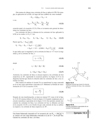 12.4 Conexión estrella-delta balanceada 513
Otra manera de obtener estas corrientes de fase es aplicar la LTK. Por ejem-
plo, la aplicación de la LTK a lo largo del lazo aABbna da como resultado
ϪVan ϩ Z⌬IAB ϩ Vbn ϭ 0
o sea
IAB ϭ ϭ ϭ (12.22)
ecuación igual a la ecuación (12.21). Ésta es la manera más general de deter-
minar las corrientes de fase.
Las corrientes de línea se obtienen de las corrientes de fase aplicando la
LCK en los nodos A, B y C. Así,
Ia ϭ IAB Ϫ ICA, Ib ϭ IBC Ϫ IAB, Ic ϭ ICA Ϫ IBC (12.23)
Puesto que ICA ϭ IABl
¬
Ϫ240°
¬
,
Ia ϭ IAB Ϫ ICA ϭ IAB(1 Ϫ 1l
¬
Ϫ240°
¬
)
ϭ IAB(1 ϩ 0.5 Ϫ j0.866) ϭ IAB͙ළ3l
¬
Ϫ30°
¬
(12.24)
lo que indica que la magnitud IL de la corriente de línea es ͙ළ3 veces la mag-
nitud Ip de la corriente de fase, o
IL ϭ ͙ළ3Ip (12.25)
donde
IL ϭ ͉Ia͉ ϭ ͉IbΗ ϭ ͉Ic͉ (12.26)
y
Ip ϭ ͉IAB͉ ϭ ͉IBC͉ ϭ ͉ICA͉ (12.27)
Asimismo, las corrientes de línea se atrasan respecto a las corrientes de fase
respectivas en 30°, suponiendo la secuencia positiva. La figura 12.15 es un
diagrama fasorial que ilustra la relación entre las corrientes de fase y las co-
rrientes de línea.
Otra manera de analizar el circuito Y-⌬ es transformar la carga conectada
en ⌬ en una carga equivalente conectada en Y. Mediante la fórmula de trans-
formación ⌬-Y de la ecuación (12.8),
ZY ϭ (12.28)
Después de esta transformación, se tiene un sistema Y-Y como el de la figu-
ra 12.10. El sistema trifásico Y-⌬ de la figura 12.14 puede remplazarse por el
circuito monofásico equivalente de la figura 12.16. Esto permite calcular úni-
camente las corrientes de línea. Las corrientes de fase se obtienen con base
en la ecuación (12.25) y en el hecho de que cada corriente de fase se adelan-
ta respecto a la corriente de línea respectiva en 30°.
Z⌬
3
VAB
Z⌬
Vab
Z⌬
Van Ϫ Vbn
Z⌬
Figura 12.15
Diagrama fasorial que ilustra la relación
entre las corrientes de fase y las corrientes
de línea.
30°
30°
30°
ICA
IAB
Ib IBC
Ia
Ic
Van
+
−
Ia
ZΔ
3
Figura 12.16
Circuito monofásico equivalente de un
circuito Y-⌬ balanceado.
Ejemplo 12.3Una fuente balanceada conectada en Y en secuencia abc con Van ϭ 100l
¬
10°
¬
V
se conecta con una carga balanceada conectada en ⌬ de (8 ϩ j4) ⍀ por fase.
Calcule las corrientes de fase y de línea.
 