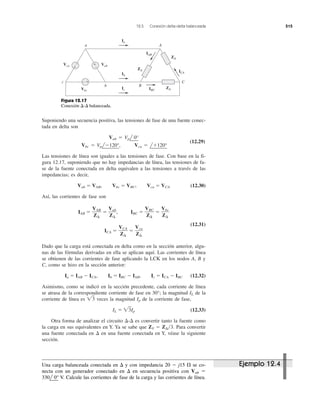 12.5 Conexión delta-delta balanceada 515
Suponiendo una secuencia positiva, las tensiones de fase de una fuente conec-
tada en delta son
Vab ϭ Vpl
¬
0°
Vbc ϭ Vpl
¬
Ϫ120°
¬
, Vca ϭ l
¬
ϩ120°
¬
(12.29)
Las tensiones de línea son iguales a las tensiones de fase. Con base en la fi-
gura 12.17, suponiendo que no hay impedancias de línea, las tensiones de fa-
se de la fuente conectada en delta equivalen a las tensiones a través de las
impedancias; es decir,
Vab ϭ VAB, Vbc ϭ VBC, Vca ϭ VCA (12.30)
Así, las corrientes de fase son
IAB ϭ ϭ , IBC ϭ ϭ
(12.31)
ICA ϭ ϭ
Dado que la carga está conectada en delta como en la sección anterior, algu-
nas de las fórmulas derivadas en ella se aplican aquí. Las corrientes de línea
se obtienen de las corrientes de fase aplicando la LCK en los nodos A, B y
C, como se hizo en la sección anterior:
Ia ϭ IAB Ϫ ICA, Ib ϭ IBC Ϫ IAB, Ic ϭ ICA Ϫ IBC (12.32)
Asimismo, como se indicó en la sección precedente, cada corriente de línea
se atrasa de la correspondiente corriente de fase en 30°; la magnitud IL de la
corriente de línea es ͙ළ3 veces la magnitud Ip de la corriente de fase,
IL ϭ ͙ළ3Ip (12.33)
Otra forma de analizar el circuito ⌬-⌬ es convertir tanto la fuente como
la carga en sus equivalentes en Y. Ya se sabe que ZY ϭ Z⌬͞3. Para convertir
una fuente conectada en ⌬ en una fuente conectada en Y, véase la siguiente
sección.
Vca
Z⌬
VCA
Z⌬
Vbc
Z⌬
VBC
Z⌬
Vab
Z⌬
VAB
Z⌬
ZΔ
ZΔ
ZΔ
Vca
Vbc
Vab
IAB
ICA
A
C
b
c
B
a
+
−
Ia
Ib
IBCIc
+
−
− +
Figura 12.17
Conexión ⌬-⌬ balanceada.
Ejemplo 12.4Una carga balanceada conectada en ⌬ y con impedancia 20 Ϫ j15 ⍀ se co-
necta con un generador conectado en ⌬ en secuencia positiva con Vab ϭ
330l
¬
0° V. Calcule las corrientes de fase de la carga y las corrientes de línea.
 