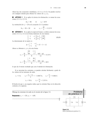 3.2 Análisis nodal 85
Ahora hay dos ecuaciones simultáneas, (3.1.1) y (3.1.2). Se pueden resolver
con cualquier método para obtener los valores de v1 y v2.
᭿ MÉTODO 1 Si se aplica la técnica de eliminación, se suman las ecua-
ciones (3.1.1) y (3.1.2).
4v2 ϭ 80 1 v2 ϭ 20 V
La sustitución de v2 ϭ 20 en la ecuación (3.1.1) produce
3v1 Ϫ 20 ϭ 20 1 v1 ϭ ϭ 13.33 V
᭿ MÉTODO 2 Si se aplica la regla de Cramer, se deben enunciar las ecua-
ciones (3.1.1) y (3.1.2) en forma matricial, de esta manera:
΄ ΅΄ ΅ϭ
΄ ΅ (3.1.3)
La determinante de la matriz es
⌬ ϭ
Η Ηϭ 15 Ϫ 3 ϭ 12
Ahora se obtienen v1 y v2 de esta forma:
v1 ϭ ϭ ϭ ϭ 13.33 V
v2 ϭ ϭ ϭ ϭ 20 V
lo que da el mismo resultado que con el método de eliminación.
Si se necesitan las corrientes, se pueden calcular fácilmente a partir de
los valores de las tensiones de nodo.
i1 ϭ 5 A, i2 ϭ ϭ Ϫ1.6667 A, i3 ϭ ϭ 6.666 A
i4 ϭ 10 A, i5 ϭ ϭ 3.333 A
El hecho de que i2 sea negativa indica que la corriente fluye en la dirección
contraria a la supuesta.
v2
6
v1
2
v1 Ϫ v2
4
180 ϩ 60
12
3 20
ΗϪ3 60 Η
⌬
⌬2
⌬
100 ϩ 60
12
20 Ϫ1
Η60 5 Η
⌬
⌬1
⌬
3 Ϫ1
Ϫ3 5
20
60
v1
v2
3 Ϫ1
Ϫ3 5
40
3
Figura 3.4
Para el problema de práctica 3.1.
1 A 4 A
6 Ω
2 Ω 7 Ω
1 2
Problema
de práctica 3.1
Obtenga las tensiones de nodo en el circuito de la figura 3.4.
Respuesta: v1 ϭ Ϫ2V, v2 ϭ Ϫ14V.
 