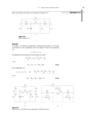 Ejemplo 3.4
3.3 Análisis nodal con fuentes de tensión 91
Halle las tensiones de nodo en el circuito de la figura 3.12.
Figura 3.12
Para el ejemplo 3.4.
20 V
2 Ω 4 Ω
6 Ω
3 Ω
1 Ω
vx
3vx
+ − + −
10 A
1 4
32
+ −
3 Ω
6 Ω
2 Ω 4 Ω 1 Ω
a)
i1
i2
i3
i4i5
v1
v2 v3
v4
vx
+ −
b)
+ −
+ −
20 V
3 Ω
6 Ω
i3
v1 v2 v3 v4
vx
Lazo 1 Lazo 2
Lazo 3
3vx
+ + ++
− − − −
i1
i3
10 A
+ −
Figura 3.13
Aplicación de: a) la LCK a los dos supernodos, b) la LTK a los lazos.
Solución
Los nodos 1 y 2 forman un supernodo, lo mismo que los nodos 3 y 4. Se apli-
ca la LCK a los dos supernodos como en la figura 3.13a). En el supernodo
1-2,
i3 ϩ 10 ϭ i1 ϩ i2
Al expresar esto en términos de las tensiones de nodo,
ϩ 10 ϭ ϩ
o sea
5v1 ϩ v2 Ϫ v3 Ϫ 2v4 ϭ 60 (3.4.1)
En el supernodo 3-4,
i1 ϭ i3 ϩ i4 ϩ i5 1 ϭ ϩ ϩ
o sea
4v1 ϩ 2v2 Ϫ 5v3 Ϫ 16v4 ϭ 0 (3.4.2)
v3
4
v4
1
v3 Ϫ v2
6
v1 Ϫ v4
3
v1
2
v1 Ϫ v4
3
v3 Ϫ v2
6
 