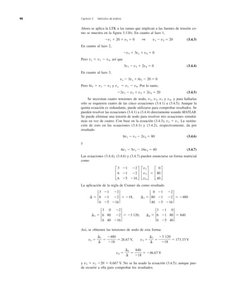 92 Capítulo 3 Métodos de análisis
Ahora se aplica la LTK a las ramas que implican a las fuentes de tensión co-
mo se muestra en la figura 3.13b). En cuanto al lazo 1,
Ϫv1 ϩ 20 ϩ v2 ϭ 0 1 v1 Ϫ v2 ϭ 20 (3.4.3)
En cuanto al lazo 2,
Ϫv3 ϩ 3vx ϩ v4 ϭ 0
Pero vx ϭ v1 Ϫ v4, así que
3v1 Ϫ v3 ϩ 2v4 ϭ 0 (3.4.4)
En cuanto al lazo 3,
vx Ϫ 3vx ϩ 6i3 Ϫ 20 ϭ 0
Pero 6i3 ϭ v3 Ϫ v2 y vx ϭ v1 Ϫ v4. Por lo tanto,
Ϫ2v1 Ϫ v2 ϩ v3 ϩ 2v4 ϭ 20 (3.4.5)
Se necesitan cuatro tensiones de nodo, v1, v2, v3 y v4, y para hallarlas
sólo se requieren cuatro de las cinco ecuaciones (3.4.1) a (3.4.5). Aunque la
quinta ecuación es redundante, puede utilizarse para comprobar resultados. Se
pueden resolver las ecuaciones (3.4.1) a (3.4.4) directamente usando MATLAB.
Se puede eliminar una tensión de nodo para resolver tres ecuaciones simultá-
neas en vez de cuatro. Con base en la ecuación (3.4.3), v2 ϭ v1. La sustitu-
ción de esto en las ecuaciones (3.4.1) y (3.4.2), respectivamente, da por
resultado
6v1 Ϫ v3 Ϫ 2v4 ϭ 80 (3.4.6)
y
6v1 Ϫ 5v3 Ϫ 16v4 ϭ 40 (3.4.7)
Las ecuaciones (3.4.4), (3.4.6) y (3.4.7) pueden enunciarse en forma matricial
como
La aplicación de la regla de Cramer da como resultado
Así, se obtienen las tensiones de nodo de esta forma:
v1 ϭ ϭ ϭ 26.67 V, v3 ϭ ϭ ϭ 173.33 V
v4 ϭ ϭ ϭ Ϫ46.67 V
y v2 ϭ v1 Ϫ20 ϭ 6.667 V. No se ha usado la ecuación (3.4.5); aunque pue-
de recurrir a ella para comprobar los resultados.
840
Ϫ18
⌬4
⌬
Ϫ3 120
Ϫ18
⌬3
⌬
Ϫ480
Ϫ18
⌬1
⌬
¢4 ϭ †
3 Ϫ1 0
6 Ϫ1 80
6 Ϫ5 40
† ϭ 840¢3 ϭ †
3 0 Ϫ2
6 80 Ϫ2
6 40 Ϫ16
† ϭ Ϫ3 120,
¢1 ϭ †
0 Ϫ1 Ϫ2
80 Ϫ1 Ϫ2
40 Ϫ5 Ϫ16
† ϭ Ϫ480¢ ϭ †
3 Ϫ1 Ϫ2
6 Ϫ1 Ϫ2
6 Ϫ5 Ϫ16
† ϭ Ϫ18,
£
3 Ϫ1 Ϫ2
6 Ϫ1 Ϫ2
6 Ϫ5 Ϫ16
§ £
v1
v3
v4
§ ϭ £
0
80
40
§
 