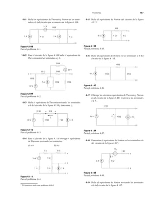 Problemas 167
4.41 Halle los equivalentes de Thevenin y Norton en las termi-
nales a-b del circuito que se muestra en la figura 4.108.
Figura 4.108
Para el problema 4.41.
*4.42 Para el circuito de la figura 4.109 halle el equivalente de
Thevenin entre las terminales a y b.
Figura 4.109
Para el problema 4.42.
4.43 Halle el equivalente de Thevenin revisando las terminales
a-b del circuito de la figura 4.110 y determine ix.
Figura 4.110
Para el problema 4.43.
4.44 Para el circuito de la figura 4.111 obtenga el equivalente
de Thevenin revisando las terminales:
a) a-b b) b-c
Figura 4.111
Para el problema 4.44.
* Un asterisco indica un problema difícil.
4.45 Halle el equivalente de Norton del circuito de la figura
4.112.
Figura 4.112
Para el problema 4.45.
4.46 Halle el equivalente de Norton en las terminales a-b del
circuito de la figura 4.113.
Figura 4.113
Para el problema 4.46.
4.47 Obtenga los circuitos equivalentes de Thevenin y Norton
en el circuito de la figura 4.114 respecto a las terminales
a y b.
Figura 4.114
Para el problema 4.47.
4.48 Determine el equivalente de Norton en las terminales a-b
del circuito de la figura 4.115.
Figura 4.115
Para el problema 4.48.
4.49 Halle el equivalente de Norton revisando las terminales
a-b del circuito de la figura 4.102.
6 Ω
14 Ω
5 Ω3 A1 A
14 V
a
b
+−
20 Ω
20 Ω10 Ω
10 Ω
5 A 10 Ω
20 V
30 V +
−
−
+
10 Ω
a b
20 V 2 A
10 Ω 6 Ω
10 Ω+
− 5 Ω
a b
ix
4 Ω24 V
5 Ω2 Ω
1 Ω3 Ω
2 A
a
b
c
+
−
4 A 4 Ω
a
b
6 Ω
6 Ω
20 Ω4 A
a
b
10 Ω
10 Ω
12 Ω
60 Ω30 V Vx 2Vx
a
b
+
−
−
+
2 A
a
b
4 Ω
2 Ω
10io
io
−+
 