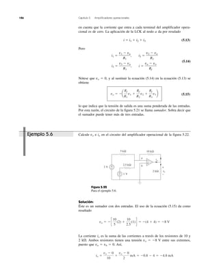 186 Capítulo 5 Amplificadores operacionales
Ejemplo 5.6
en cuenta que la corriente que entra a cada terminal del amplificador opera-
cional es de cero. La aplicación de la LCK al nodo a da por resulado
i ϭ i1 ϩ i2 ϩ i3 (5.13)
Pero
(5.14)
Nótese que vo ϭ 0, y al sustituir la ecuación (5.14) en la ecuación (5.13) se
obtiene
(5.15)
lo que indica que la tensión de salida es una suma ponderada de las entradas.
Por esta razón, el circuito de la figura 5.21 se llama sumador. Sobra decir que
el sumador puede tener más de tres entradas.
Calcule vo e io en el circuito del amplificador operacional de la figura 5.22.
Figura 5.22
Para el ejemplo 5.6.
Solución:
Éste es un sumador con dos entradas. El uso de la ecuación (5.15) da como
resultado
La corriente io es la suma de las corrientes a través de los resistores de 10 y
2 k⍀. Ambos resistores tienen una tensión vo ϭ Ϫ8 V entre sus extremos,
puesto que va ϭ vb ϭ 0. Así,
io ϭ
vo Ϫ 0
10
ϩ
vo Ϫ 0
2
mA ϭ Ϫ0.8 Ϫ 4 ϭ Ϫ4.8 mA
vo ϭ Ϫ c
10
5
(2) ϩ
10
2.5
(1)d ϭ Ϫ(4 ϩ 4) ϭ Ϫ8 V
vo ϭ Ϫa
Rf
R1
v1 ϩ
Rf
R2
v2 ϩ
Rf
R3
v3b
i3 ϭ
v3 Ϫ va
R3
, i ϭ
va Ϫ vo
Rf
i1 ϭ
v1 Ϫ va
R1
, i2 ϭ
v2 Ϫ va
R2
10 kΩ5 kΩ
2.5 kΩ
2 kΩ
io
vovv
a
b
1 V+
−
+
− +
−
2 V
+
−
 