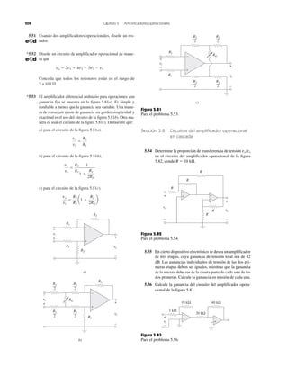 208 Capítulo 5 Amplificadores operacionales
5.51 Usando dos amplificadores operacionales, diseñe un res-
tador.
*5.52 Diseñe un circuito de amplificador operacional de mane-
ra que
vo ϭ 2v1 ϩ 4v2 Ϫ 5v3 Ϫ v4
Conceda que todos los resistores están en el rango de
5 a 100 ⍀.
*5.53 El amplificador diferencial ordinario para operaciones con
ganancia fija se muestra en la figura 5.81a). Es simple y
confiable a menos que la ganancia sea variable. Una mane-
ra de conseguir ajuste de ganancia sin perder simplicidad y
exactitud es el uso del circuito de la figura 5.81b). Otra ma-
nera es usar el circuito de la figura 5.81c). Demuestre que:
a) para el circuito de la figura 5.81a).
b) para el circuito de la figura 5.81b),
c) para el circuito de la figura 5.81c).
vo
vi
ϭ
R2
R1
a1 ϩ
R2
2RG
b
vo
vi
ϭ
R2
R1
1
1 ϩ
R1
2RG
vo
vi
ϭ
R2
R1
Figura 5.81
Para el problema 5.53.
Sección 5.8 Circuitos del amplificador operacional
en cascada
5.54 Determine la proporción de transferencia de tensión vo/vs
en el circuito del amplificador operacional de la figura
5.82, donde R ϭ 10 k⍀.
Figura 5.82
Para el problema 5.54.
5.55 En cierto dispositivo electrónico se desea un amplificador
de tres etapas, cuya ganancia de tensión total sea de 42
dB. Las ganancias individuales de tensión de las dos pri-
meras etapas deben ser iguales, mientras que la ganancia
de la tercera debe ser de la cuarta parte de cada una de las
dos primeras. Calcule la ganancia en tensión de cada una.
5.56 Calcule la ganancia del circuito del amplificador opera-
cional de la figura 5.83.
Figura 5.83
Para el problema 5.56.
R1
R2
R2
R2
R1
a)
R2
RG
b)
R1
2
R1
2
R1
2
R1
2
vi
+
−
+
−
+
−
vi
+
−
vovv
+
−
vovv
+
−
+
−+
−
10 kΩ 40 kΩ
20 kΩ
1 kΩ
vi
+
−
R
−
++
−
R
R
R
R
+
+
−−
vovv
vsv
vovv
R2
2
R2
2
R2
2
R2
2
c)
R1
R1
RG
+
−
vi
+
− +
−
 