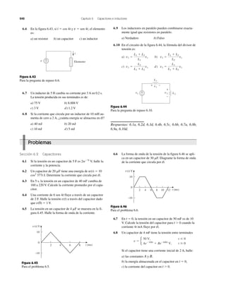 242 Capítulo 6 Capacitores e inductores
v +
−
i
Elemento
Figura 6.43
Para la pregunta de repaso 6.6.
vs
+
−
v2
v1
L1
L2
+
−
+ −
Figura 6.44
Para la pregunta de repaso 6.10.
0
10
−10
8642 t (ms)
v(t) V
Figura 6.45
Para el problema 6.5.
v(t) V
0
6 8 10 1242
10
−10
t (ms)
Figura 6.46
Para el problema 6.6.
6.6 En la figura 6.43, si i ϭ cos 4t y v ϭ sen 4t, el elemento
es:
a) un resistor b) un capacitor c) un inductor
6.7 Un inductor de 5 H cambia su corriente por 3 A en 0.2 s.
La tensión producida en sus terminales es de:
a) 75 V b) 8.888 V
c) 3 V d) 1.2 V
6.8 Si la corriente que circula por un inductor de 10 mH au-
menta de cero a 2 A, ¿cuánta energía se almacena en él?
a) 40 mJ b) 20 mJ
c) 10 mJ d) 5 mJ
6.9 Los inductores en paralelo pueden combinarse exacta-
mente igual que resistores en paralelo.
a) Verdadero b) Falso
6.10 En el circuito de la figura 6.44, la fórmula del divisor de
tensión es:
a) b)
c) d) v1 ϭ
L1
L1 ϩ L2
vsv1 ϭ
L2
L1 ϩ L2
vs
v1 ϭ
L1 ϩ L2
L2
vsv1 ϭ
L1 ϩ L2
L1
vs
Respuestas: 6.1a, 6.2d, 6.3d, 6.4b, 6.5c, 6.6b, 6.7a, 6.8b,
6.9a, 6.10d.
Sección 6.2 Capacitores
6.1 Si la tensión en un capacitor de 5 F es 2teϪ3t
V, halle la
corriente y la potencia.
6.2 Un capacitor de 20 ␮F tiene una energía de w(t) ϭ 10
cos2
377t J. Determine la corriente que circula por él.
6.3 En 5 s, la tensión en un capacitor de 40 mF cambia de
160 a 220 V. Calcule la corriente promedio por el capa-
citor.
6.4 Una corriente de 6 sen 4t fluye a través de un capacitor
de 2 F. Halle la tensión v(t) a través del capacitor dado
que v(0) ϭ 1 V.
6.5 La tensión en un capacitor de 4 ␮F se muestra en la fi-
gura 6.45. Halle la forma de onda de la corriente.
6.6 La forma de onda de la tensión de la figura 6.46 se apli-
ca en un capacitor de 30 ␮F. Diagrame la forma de onda
de la corriente que circula por él.
6.7 En t ϭ 0, la tensión en un capacitor de 50 mF es de 10
V. Calcule la tensión del capacitor para t Ͼ 0 cuando la
corriente 4t mA fluye por él.
6.8 Un capacitor de 4 mF tiene la tensión entre terminales
Si el capacitor tiene una corriente inicial de 2 A, halle:
a) las constantes A y B,
b) la energía almacenada en el capacitor en t ϭ 0,
c) la corriente del capacitor en t Ͼ 0.
v ϭ b
50 V, t Յ 0
AeϪ100t
ϩ BeϪ600t
V, t Ն 0
Problemas
 
