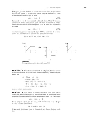 7.4 Funciones singulares 271
Dado que tiende al inﬁnito, se necesita otra función en para obtener
Sea esta función la cual es una función rampa de pendiente como
se muestra en la ﬁgura 7.36b); es decir,
(7.7.3)
La suma de y da por resultado la señal de la ﬁgura 7.36c). Obviamente,
esto no es lo mismo que en la ﬁgura 7.35. Pero la diferencia es simple-
mente una constante de 10 unidades para Al sumar una tercera señal
donde
(7.7.4)
se obtiene como se indica en la ﬁgura 7.37. La sustitución de las ecua-
ciones (7.7.2) a (7.7.4) en la ecuación (7.7.1) da como resultado
v(t) ϭ 5r(t) Ϫ 5r(t Ϫ 2) Ϫ 10u(t Ϫ 2)
v(t),
v3 ϭ Ϫ10u(t Ϫ 2)
v3,
t 7 2 s.
v(t)
v2v1
v2(t) ϭ Ϫ5r(t Ϫ 2)
Ϫ5,v2,v(t).
t ϭ 2 sv1(t)
Figura 7.37
Descomposición completa de de la ﬁgura 7.35.v(t)
■ MÉTODO 2 Una observación detenida de la ﬁgura 7.35 revela que
es una multiplicación de dos funciones: una función rampa y una función com-
puerta. Así,
como se obtuvo anteriormente.
■ MÉTODO 3 Este método es similar al método 2. De la ﬁgura 7.35 se
deduce por observación que es una multiplicación de una función rampa
y una función escalón unitario, como se advierte en la ﬁgura 7.38. Por lo tanto,
Si se remplaza por puede remplazarse por
En consecuencia,
lo que puede simpliﬁcarse como en el método 2 para obtener el mismo resul-
tado.
v(t) ϭ 5r(t)[1 Ϫ u(t Ϫ 2)]
1 Ϫ u(t Ϫ 2).
u(Ϫt ϩ 2)1 Ϫ u(t),u(Ϫt)
v(t) ϭ 5r(t)u(Ϫt ϩ 2)
v(t)
ϭ 5r(t) Ϫ 5r(t Ϫ 2) Ϫ 10u(t Ϫ 2)
ϭ 5r(t) Ϫ 5(t Ϫ 2)u(t Ϫ 2) Ϫ 10u(t Ϫ 2)
ϭ 5r(t) Ϫ 5(t Ϫ 2 ϩ 2)u(t Ϫ 2)
ϭ 5tu(t) Ϫ 5tu(t Ϫ 2)
v(t) ϭ 5t[u(t) Ϫ u(t Ϫ 2)]
v(t)
0 t
10
v1 + v2
2
+
c)a)
=
0 t
10
v(t)
2
0
t
−10
v3(t)
2
b)
 