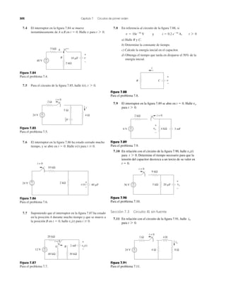 302 Capítulo 7 Circuitos de primer orden
7.4 El interruptor en la ﬁgura 7.84 se mueve
instantáneamente de A a B en Halle para t 7 0.vt ϭ 0.
Figura 7.84
Para el problema 7.4.
7.5 Para el circuito de la ﬁgura 7.85, halle i(t), t 7 0.
Figura 7.85
Para el problema 7.5.
7.6 El interruptor en la ﬁgura 7.86 ha estado cerrado mucho
tiempo, y se abre en Halle para t Ն 0.v(t)t ϭ 0.
Figura 7.86
Para el problema 7.6.
7.7 Suponiendo que el interruptor en la ﬁgura 7.87 ha estado
en la posición A durante mucho tiempo y que se mueve a
la posición B en halle para t Ն 0.vo(t)t ϭ 0,
Figura 7.87
Para el problema 7.7.
7.8 En referencia al circuito de la ﬁgura 7.88, si
a) Halle R y C.
b) Determine la constante de tiempo.
c) Calcule la energía inicial en el capacitor.
d) Obtenga el tiempo que tarda en disiparse el 50% de la
energía inicial.
v ϭ 10eϪ4t
V and i ϭ 0.2 eϪ4t
A, t 7 0
+
−
2 kΩ
5 kΩ
40 V
B
A
10 ␮F v
+
−
2 Ω
+
−24 V
5 Ω
4 Ω
i
t = 0
F
1
3
24 V
+
− 2 kΩ
10 kΩ
40 ␮F
+
–
v(t)
t = 0
12 V
30 kΩ
2 mFA B
t = 0
20 kΩ
40 kΩ
+
−
vo(t)
+
−
Figura 7.88
Para el problema 7.8.
7.9 El interruptor en la ﬁgura 7.89 se abre en Halle
para t 7 0.
vot ϭ 0.
Figura 7.89
Para el problema 7.9.
7.10 En relación con el circuito de la ﬁgura 7.90, halle
para Determine el tiempo necesario para que la
tensión del capacitor decrezca a un tercio de su valor en
t ϭ 0.
t 7 0.
vo(t)
Figura 7.90
Para el problema 7.10.
Figura 7.91
Para el problema 7.11.
Sección 7.3 Circuito RL sin fuente
7.11 En relación con el circuito de la ﬁgura 7.91, halle
para t 7 0.
io
R v
i
C
+
−
6 V 4 kΩ 3 mF
2 kΩ
+
−
t = 0
vo
+
−
36 V 20 ␮F3 kΩ
9 kΩ
+
−
t = 0
vo
+
−
3 Ω 4 H
+
−24 V 4 Ω 8 Ω
t = 0
io
y
 