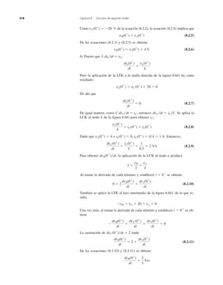 Como de la ecuación (8.2.2), la ecuación (8.2.4) implica que
(8.2.5)
De las ecuaciones (8.2.3) y (8.2.5) se obtiene
(8.2.6)
b) Puesto que ,
Pero la aplicación de la LTK a la malla derecha de la ﬁgura 8.6b) da como
resultado
De ahí que
(8.2.7)
De igual manera, como , entonces Se aplica la
LCK al nodo b de la ﬁgura 8.6b) para obtener :
(8.2.8)
Dado que e Entonces,
(8.2.9)
Para obtener , la aplicación de la LCK al nodo a produce
Al tomar la derivada de cada término y establecer se obtiene
(8.2.10)
También se aplica la LTK al lazo intermedio de la ﬁgura 8.6b), de lo que re-
sulta
Una vez más, al tomar la derivada de cada término y establecer se ob-
tiene
La sustitución de rinde
(8.2.11)
De las ecuaciones (8.2.10) y (8.2.11) se obtiene
dvR(0ϩ
)
dt
ϭ
2
3
V/s
dvR(0ϩ
)
dt
ϭ 2 ϩ
dvo(0ϩ
)
dt
dvC(0ϩ
)͞dt ϭ 2
Ϫ
dvR(0ϩ
)
dt
ϩ
dvC(0ϩ
)
dt
ϩ
dvo(0ϩ
)
dt
ϭ 0
t ϭ 0ϩ
ϪvR ϩ vC ϩ 20 ϩ vo ϭ 0
0 ϭ 2
dvR(0ϩ
)
dt
ϩ
dvo(0ϩ
)
dt
t ϭ 0ϩ
3 ϭ
vR
2
ϩ
vo
4
dvR(0ϩ
)͞dt
dvC(0ϩ
)
dt
ϭ
iC(0ϩ
)
C
ϭ
1
0.5
ϭ 2 V/s
iL(0ϩ
) ϭ 0, iC(0ϩ
) ϭ 4͞4 ϭ 1 A.vo(0ϩ
) ϭ 4
vo(0ϩ
)
4
ϭ iC (0ϩ
) ϩ iL(0ϩ
)
iC
dvC͞dt ϭ iC͞C.C dvC͞dt ϭ iC
diL(0ϩ
)
dt
ϭ 0
vL(0ϩ
) ϭ vC(0ϩ
) ϩ 20 ϭ 0
diL(0ϩ
)
dt
ϭ
vL(0ϩ
)
L
L diL͞dt ϭ vL
vR(0ϩ
) ϭ vo(0ϩ
) ϭ 4 V
vR(0ϩ
) ϭ vo(0ϩ
)
vC(0ϩ
) ϭ Ϫ20 V
318 Capítulo 8 Circuitos de segundo orden
 