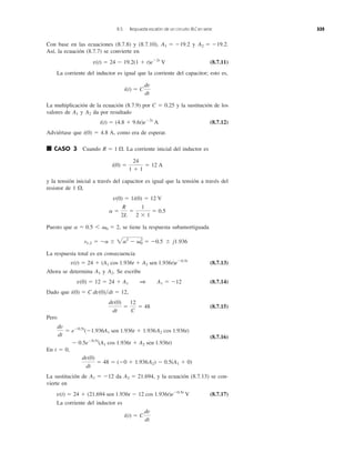 Con base en las ecuaciones (8.7.8) y (8.7.10), y .
Así, la ecuación (8.7.7) se convierte en
(8.7.11)
La corriente del inductor es igual que la corriente del capacitor; esto es,
La multiplicación de la ecuación (8.7.9) por C ϭ 0.25 y la sustitución de los
valores de y da por resultado
(8.7.12)
Adviértase que i(0) ϭ 4.8 A, como era de esperar.
■ CASO 3 Cuando . La corriente inicial del inductor es
y la tensión inicial a través del capacitor es igual que la tensión a través del
resistor de 1 ,
Puesto que , se tiene la respuesta subamortiguada
La respuesta total es en consecuencia
(8.7.13)
Ahora se determina y Se escribe
(8.7.14)
Dado que
(8.7.15)
Pero
(8.7.16)
En t ϭ 0,
La sustitución de da y la ecuación (8.7.13) se con-
vierte en
(8.7.17)
La corriente del inductor es
i(t) ϭ C
dv
dt
v(t) ϭ 24 ϩ (21.694 sen 1.936t Ϫ 12 cos 1.936t)eϪ0.5t
V
A2 ϭ 21.694,A1 ϭ Ϫ12
dv(0)
dt
ϭ 48 ϭ (Ϫ0 ϩ 1.936A2) Ϫ 0.5(A1 ϩ 0)
dv
dt
ϭ eϪ0.5t
(Ϫ1.936A1 sen 1.936t ϩ 1.936A2 cos 1.936t)
Ϫ 0.5eϪ0.5t
(A1 cos 1.936t ϩ A2 sen 1.936t)
dv(0)
dt
ϭ
12
C
ϭ 48
i(0) ϭ C dv(0)͞dt ϭ 12,
v(0) ϭ 12 ϭ 24 ϩ A1 1 A1 ϭ Ϫ12
A2.A1
v(t) ϭ 24 ϩ (A1 cos 1.936t ϩ A2 sen 1.936t)eϪ0.5t
s1,2 ϭ Ϫa Ϯ 2a2
Ϫ ␻0
2
ϭ Ϫ0.5 Ϯ j1.936
a ϭ 0.5 6 ␻0 ϭ 2
a ϭ
R
2L
ϭ
1
2 ϫ 1
ϭ 0.5
v(0) ϭ 1i(0) ϭ 12 V
⍀
i(0) ϭ
24
1 ϩ 1
ϭ 12 A
R ϭ 1 ⍀
i(t) ϭ (4.8 ϩ 9.6t)eϪ2t
A
A2A1
i(t) ϭ C
dv
dt
v(t) ϭ 24 Ϫ 19.2(1 ϩ t)eϪ2t
V
A2 ϭ Ϫ19.2A1 ϭ Ϫ19.2
8.5 Respuesta escalón de un circuito RLC en serie 335
 