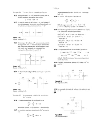 Sección 8.4 Circuito RLC en paralelo sin fuente
8.22 Suponiendo que diseñe un circuito RLC en
paralelo que tenga la ecuación característica
8.23 En relación con la red de la ﬁgura 8.76, ¿qué valor de C
se necesita para que la respuesta sea subamortiguada con
un factor de amortiguamiento unitario ( )?a ϭ 1
s2
ϩ 100s ϩ 106
ϭ 0.
R ϭ 2 k⍀,
Si las condiciones iniciales son
halle
8.28 Un circuito RLC en serie se describe con
Halle la respuesta cuando
y C ϭ 0.2 F. Suponga que i(0) ϭ 1, di(0)/dt ϭ 0.
8.29 Resuelva las siguientes ecuaciones diferenciales sujetas
a las condiciones iniciales especiﬁcadas.
a)
b)
c)
d)
8.30 La respuesta escalón de un circuito RLC en serie es
vC ϭ 40 Ϫ 10eϪ2 000t
Ϫ 10eϪ4 000t
V, t Ͼ 0
iL(t) ϭ 3eϪ2 000t
ϩ 6eϪ4 000t
mA, t Ͼ 0
a) Halle C. b) Determine qué tipo de amortiguamiento
exhibe el circuito.
8.31 Considere el circuito de la ﬁgura 8.79. Halle y
vC(0ϩ
).
vL(0ϩ
)
di(0)͞dt ϭ Ϫ2
d2
i͞dt2
ϩ 2 di͞dt ϩ 5i ϭ 10, i(0) ϭ 4,
dv(0)͞dt ϭ 1
d2
v͞dt2
ϩ 2 dv͞dt ϩ v ϭ 3, v(0) ϭ 5,
di(0)͞dt ϭ 0
d2
i͞dt2
ϩ 5 di͞dt ϩ 4i ϭ 8, i(0) ϭ Ϫ1,
d2
v͞dt2
ϩ 4v ϭ 12, v(0) ϭ 0, dv(0)͞dt ϭ 2
L ϭ 0.5 H, R ϭ 4 ⍀
L
d2
i
dt2
ϩ R
di
dt
ϩ
i
C
ϭ 2
v(t).
v(0) ϭ 0 ϭ dv(0)͞dt,
Problemas 361
Figura 8.76
Para el problema 8.23.
8.24 El interruptor de la ﬁgura 8.77 se mueve de la posición
A a la posición B en t ϭ 0 (repare en que el interruptor
debe conectar al punto B antes de interrumpir la cone-
xión con A, pues se trata de un conmutador sin
interrupción). Determine i(t) para t Ͼ 0.
Figura 8.77
Para el problema 8.24.
Figura 8.78
Para el problema 8.25.
8.25 En el circuito de la ﬁgura 8.78, calcule y para
t Ͼ 0.
vo(t)io(t)
Sección 8.5 Respuesta de escalón de un circuito
RLC en serie
8.26 La respuesta escalón de un circuito RLC lo da
Asumiendo que i(0) ϭ 2 y di(0)/dt ϭ 4, determine i(t).
8.27 La tensión en una rama de un circuito RLC se describe
con
d2
v
dt2
ϩ 4
dv
dt
ϩ 8v ϭ 24
d2
i
dt2
ϩ 2
di
dt
ϩ 5i ϭ 10
Figura 8.79
Para el problema 8.31.
Figura 8.80
Para el problema 8.32.
8.32 En referencia al circuito de la ﬁgura 8.80, halle para
t Ͼ 0.
v(t)
0.5 H 10 mFC10 Ω
10 Ω10 mF20 Ω
A
B
4 A
t = 0
0.25 H
i(t)
t = 0
30 V
2 Ω
vo(t)8 Ω+
−
io(t)1 H
+
−
F
1
4
2u(t)
40 Ω
50 V1 FvL
+
−
0.5 H +
−
10 Ω
vC
+
−
1 H
4 Ω
50u(t) V
2u(−t) A
0.04 F
+ −
2 Ω
v+ −
 