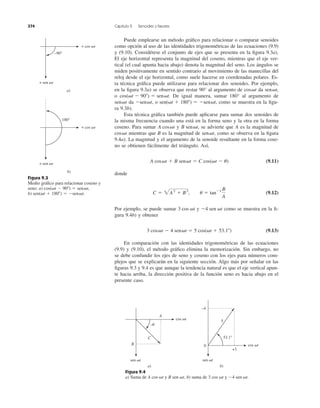 Puede emplearse un método gráﬁco para relacionar o comparar senoides
como opción al uso de las identidades trigonométricas de las ecuaciones (9.9)
y (9.10). Considérese el conjunto de ejes que se presenta en la ﬁgura 9.3a).
El eje horizontal representa la magnitud del coseno, mientras que el eje ver-
tical (el cual apunta hacia abajo) denota la magnitud del seno. Los ángulos se
miden positivamente en sentido contrario al movimiento de las manecillas del
reloj desde el eje horizontal, como suele hacerse en coordenadas polares. Es-
ta técnica gráﬁca puede utilizarse para relacionar dos senoides. Por ejemplo,
en la ﬁgura 9.3a) se observa que restar 90° al argumento de da
o De igual manera, sumar 180° al argumento de
da o como se muestra en la ﬁgu-
ra 9.3b).
Esta técnica gráﬁca también puede aplicarse para sumar dos senoides de
la misma frecuencia cuando una está en la forma seno y la otra en la forma
coseno. Para sumar y se advierte que A es la magnitud de
mientras que B es la magnitud de como se observa en la ﬁgura
9.4a). La magnitud y el argumento de la senoide resultante en la forma cose-
no se obtienen fácilmente del triángulo. Así,
(9.11)
donde
(9.12)
Por ejemplo, se puede sumar y como se muestra en la ﬁ-
gura 9.4b) y obtener
(9.13)
En comparación con las identidades trigonométricas de las ecuaciones
(9.9) y (9.10), el método gráﬁco elimina la memorización. Sin embargo, no
se debe confundir los ejes de seno y coseno con los ejes para números com-
plejos que se explicarán en la siguiente sección. Algo más por señalar en las
ﬁguras 9.3 y 9.4 es que aunque la tendencia natural es que el eje vertical apun-
te hacia arriba, la dirección positiva de la función seno es hacia abajo en el
presente caso.
3 cos␻t Ϫ 4 sen␻t ϭ 5 cos(␻t ϩ 53.1Њ)
Ϫ4 sen ␻t3 cos ␻t
C ϭ 2A2
ϩ B2
, u ϭ tanϪ1 B
A
A cos␻t ϩ B sen␻t ϭ C cos(␻t Ϫ u)
sen␻t,cos␻t
B sen␻t,A cos␻t
sen(␻t ϩ 180Њ) ϭ Ϫsen␻t,Ϫsen␻t,sen␻t
cos(␻t Ϫ 90Њ) ϭ sen␻t.
sen␻t,cos␻t
374 Capítulo 9 Senoides y fasores
Figura 9.3
Medio gráﬁco para relacionar coseno y
seno: a)
b) sen(␻t ϩ 180Њ) ϭ Ϫsen␻t.
cos(␻t Ϫ 90Њ) ϭ sen␻t,
Figura 9.4
a) Suma de A cos ␻t y B sen ␻t, b) suma de 3 cos ␻t y Ϫ4 sen ␻t.
–90°
180°
+ sen ␻t
+ sen ␻t
+ cos ␻t
+ cos ␻t
a)
b)
A
C
B
–␪
sen ␻t
cos ␻t
a)
sen ␻t
cos ␻t0
53.1°
+3
–4
5
b)
 