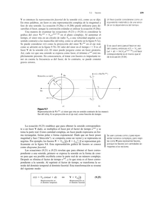 V es entonces la representación fasorial de la senoide como ya se dijo.
En otras palabras, un fasor es una representación compleja de la magnitud y
fase de una senoide. La ecuación (9.20a) o (9.20b) puede utilizarse para de-
sarrollar el fasor, aunque la convención estándar es utilizar la ecuación (9.20a).
Una manera de examinar las ecuaciones (9.23) y (9.24) es considerar la
gráﬁca del sinor en el plano complejo. Al aumentar el
tiempo, el sinor rota en un círculo de radio a una velocidad angular en
sentido contrario a las manecillas del reloj, como se advierte en la ﬁgura 9.7a).
Se puede considerar como la proyección del sinor en el eje real,
como se advierte en la ﬁgura 9.7b). El valor del sinor en el tiempo t ϭ 0 es el
fasor V de la senoide El sinor puede juzgarse como un fasor giratorio.
Así, cada vez que una senoide se expresa como fasor, el término está im-
plícitamente presente. En consecuencia, al tratar con fasores es importante te-
ner en cuenta la frecuencia del fasor; de lo contrario, se puede cometer
graves errores.
␻
ej␻t
v(t).
Vej␻t
v(t)
␻Vm
Vej␻t
ϭ Vmej(␻tϩf)
v(t),
9.3 Fasores 379
Un fasor puede considerarse como un
equivalente matemático de una senoi-
de sin la dependencia del tiempo.
Si se usa el seno para el fasor en vez
del coseno, entonces v(t) Vm sen
( t ) Im(Vme j( t )
) y el fasor
correspondiente es el mismo que el
de la ecuación (9.24).
ϩf␻
ϭϩ f␻
ϭ
Rotación a ␻ rad ⁄s
en t = t0
␾Vm
Re
Im
t0
t
Vm
−Vm
v(t) = Re(Ve j␻t
)
a) b)
Figura 9.7
Representación de a) sinor que rota en sentido contrario de las maneci-
llas del reloj, b) su proyección en el eje real, como función de tiempo.
Vej␻t
:
La ecuación (9.23) establece que para obtener la senoide correspondien-
te a un fasor V dado, se multiplica el fasor por el factor de tiempo y se
toma la parte real. Como cantidad compleja, un fasor puede expresarse en for-
ma rectangular, forma polar o forma exponencial. Dado que un fasor posee
magnitud y fase (“dirección”), se comporta como un vector y se representa en
negritas. Por ejemplo, los fasores e se representan grá-
ﬁcamente en la ﬁgura 9.8. Esta representación gráﬁca de fasores se conoce
como diagrama fasorial.
Las ecuaciones (9.21) a (9.23) revelan que para obtener el fasor corres-
pondiente a una senoide, primero se expresa la senoide en la forma de cose-
no para que sea posible escribirla como la parte real de un número complejo.
Después se elimina el factor de tiempo y lo que resta es el fasor corres-
pondiente a la senoide. Al suprimir el factor de tiempo, se transforma la se-
noide del dominio temporal al dominio fasorial. Esta transformación se resume
del siguiente modo:
(9.25)
(Representación en (Representación en
el dominio temporal) el dominio fasorial)
v(t) ϭ Vm cos(␻t ϩ f) 3 V ϭ Vmlf
ej␻t
,
I ϭ Im lϪuV ϭ Vm lf
ej␻t
Se usan cursivas como z para repre-
sentar números complejos, pero negri-
tas como V para representar fasores,
porque los fasores son cantidades se-
mejantes a los vectores.
 