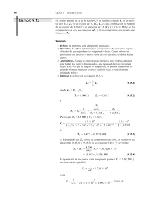 400 Capítulo 9 Senoides y fasores
El circuito puente de ca de la ﬁgura 9.37 se equilibra cuando es un resis-
tor de 1 k⍀, es un resistor de 4.2 k⍀, es una combinación en paralelo
de un resistor de 1.5 M⍀ y un capacitor de 12 pF y f = 2 kHz. Halle: a) los
componentes en serie que integran a Zx y b) los componentes en paralelo que
integran a
Solución:
1. Deﬁnir. El problema está claramente enunciado.
2. Presentar. Se deben determinar los componentes desconocidos sujetos
al hecho de que equilibran las magnitudes dadas. Como existen un
equivalente en paralelo y uno en serie de este circuito, se deben hallar
ambos.
3. Alternativas. Aunque existen técnicas iterativas que podrían aplicarse
para hallar los valores desconocidos, una igualdad directa funcionará
mejor. Una vez que se tengan las respuestas, se pueden comprobar si-
guiendo técnicas manuales como el análisis nodal o sencillamente
utilizando PSpice.
4. Intentar. Con base en la ecuación (9.73),
(9.15.1)
donde
Z1 ϭ 1 000 ⍀, Z2 ϭ 4 200 ⍀ (9.15.2)
y
Puesto que y
o
(9.15.3)
a) Suponiendo que consta de componentes en serie, se sustituyen las
ecuaciones (9.15.2) y (9.15.3) en la ecuación (9.15.1) y se obtiene
(9.15.4)
La igualación de las partes real e imaginaria produce y
una reactancia capacitiva
o sea
C ϭ
1
␻Xx
ϭ
1
2p ϫ 2 ϫ 103
ϫ 1.356 ϫ 106
ϭ 58.69 pF
Xx ϭ
1
␻C
ϭ 1.356 ϫ 106
Rx ϭ 5.993 M⍀
ϭ (5.993 Ϫ j1.356) M⍀
Rx ϩ jXx ϭ
4200
1000
(1.427 Ϫ j0.3228) ϫ 106
Zx
Z3 ϭ 1.427 Ϫ j0.3228 M⍀
Z3 ϭ
1.5 ϫ 106
1 ϩ j2p ϫ 2 ϫ 103
ϫ 1.5 ϫ 106
ϫ 12 ϫ 10Ϫ12
ϭ
1.5 ϫ 106
1 ϩ j0.2262
C3 ϭ 12 pF,R3 ϭ 1.5 M⍀
Z3 ϭ R3 ʈ
1
j␻C3
ϭ
R3
j␻C3
R3 ϩ 1͞j␻C3
ϭ
R3
1 ϩ j␻R3C3
Zx ϭ Rx ϩ jXx,
Zx ϭ
Z3
Z1
Z2
Zx.
Z3Z2
Z1Ejemplo 9.15
4 200
1 000
 