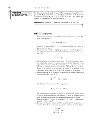 Resumen
1. Una senoide es una señal con la forma de la función seno o coseno. Tie-
ne la forma general
donde es la amplitud, la frecuencia angular, el ar-
gumento y la fase.
2. Un fasor es una cantidad compleja que representa tanto la magnitud co-
mo la fase de una senoide. Dada la senoide su fa-
sor V es
3. En circuitos de ca, los fasores de tensión y de corriente siempre tienen
una relación ﬁja entre sí en cualquier momento. Si
representa la tensión a través de un elemento y re-
presenta la corriente a través del elemento, entonces si el ele-
mento es un resistor, se adelanta a en 90° si el elemento es un
capacitor y se atrasa de en 90° si el elemento es un inductor.
4. La impedancia Z de un circuito es la razón entre la tensión fasorial y la
corriente fasorial a través de él:
La admitancia Y es el inverso de la impedancia:
Las impedancias se combinan en serie o en paralelo de la misma mane-
ra que las resistencias en serie o en paralelo; es decir, las impedancias en
serie se suman, mientras que las admitancias en paralelo se suman.
5. Para un resistor para un inductor y para un capa-
citor
6. Las leyes de circuitos básicas (de Ohm y de Kirchhoff) se aplican a los
circuitos de ca de la misma manera que a los circuitos de cd; es decir,
͚ Vk ϭ 0 (LTK)
͚ Ik ϭ 0 (LCK)
V ϭ ZI
Z ϭ ϪjX ϭ 1͞j␻C.
Z ϭ jX ϭ j␻L,Z ϭ R,
Y ϭ
1
Z
ϭ G(␻) ϩ jB(␻)
Z ϭ
V
I
ϭ R(␻) ϩ jX(␻)
fvfi
fvfi
fi ϭ fv
Im cos(␻t ϩ fi)i(t) ϭ
Vm cos(␻t ϩ fv)v(t) ϭ
V ϭ Vmlf
Vm cos(␻t ϩ f),v(t) ϭ
f
(␻t ϩ f)␻ ϭ 2pfVm
v(t) ϭ Vm cos(␻t ϩ f)
9.9
402 Capítulo 9 Senoides y fasores
En el circuito puente de ca de la ﬁgura 9.37, suponga que el equilibrio se lo-
gra cuando es un resistor de 4.8 k⍀, es un resistor de 10 ⍀ en serie
con un inductor de 0.25 ␮H, es un resistor de 12 k⍀ y De-
termine los componentes en serie que integran
Respuesta: Un resistor de 25 ⍀ en serie con un inductor de 0.625 ␮H.
Zx.
f ϭ 6 MHz.Z3
Z2Z1
Problema
de práctica 9.15
 