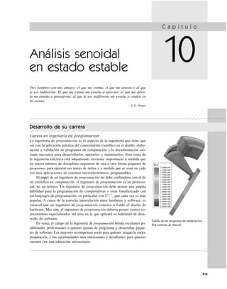 413
Salida de un programa de modelación.
Por cortesía de Ansoft
C a p í t u l o
10Análisis senoidal
en estado estable
Tres hombres son mis amigos: el que me estima, el que me detesta y al que
le soy indiferente. El que me estima me enseña a apreciar; el que me detes-
ta me enseña a protegerme; al que le soy indiferente me enseña a confiar en
mí mismo.
—J. E. Dinger
Desarrollo de su carrera
Carrera en ingeniería de programación
La ingeniería de programación es el aspecto de la ingeniería que tiene que
ver con la aplicación práctica del conocimiento científico en el diseño, elabo-
ración y validación de programas de computación y la documentación aso-
ciada necesaria para desarrollarlos, operarlos y mantenerlos. Esta rama de
la ingeniería eléctrica está adquiriendo creciente importancia a medida que
un mayor número de disciplinas requieren de una u otra forma paquetes de
programas para ejecutar sus tareas de rutina y a medida que se usan en cada
vez más aplicaciones de sistemas microelectrónicos programables.
El papel de un ingeniero de programación no debe confundirse con el de
un científico en computación; el ingeniero de programación es un profesio-
nal, no un teórico. Un ingeniero de programación debe poseer una amplia
habilidad para la programación de computadoras y estar familiarizado con
los lenguajes de programación, en particular con Cϩϩ
, que cada vez es más
popular. A causa de la estrecha interrelación entre hardware y software, es
esencial que un ingeniero de programación conozca a fondo el diseño de
hardware. Más aún, el ingeniero de programación debería poseer ciertos co-
nocimientos especializados del área en la que aplicará su habilidad de desa-
rrollo de software.
En suma, el campo de la ingeniería de programación brinda excelentes po-
sibilidades profesionales a quienes gustan de programar y desarrollar paque-
tes de software. Las mayores recompensas serán para quienes tengan la mejor
preparación, y las oportunidades más interesantes y desafiantes para quienes
cuenten con una educación universitaria.
 