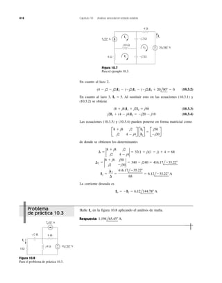 418 Capítulo 10 Análisis senoidal en estado estable
4 Ω
8 Ω −j2 Ω
−j2 Ω
j10 Ω
+
−
Io
I2
I3
I1
5 0° A
20 90° V
Figura 10.7
Para el ejemplo 10.3.
8 Ω
j4 Ω
−j2 Ω 6 Ω
+
−
Io
2 0° A
10 30° V
Figura 10.8
Para el problema de práctica 10.3.
En cuanto al lazo 2,
(10.3.2)
En cuanto al lazo 3, Al sustituir esto en las ecuaciones (10.3.1) y
(10.3.2) se obtiene
(10.3.3)
(10.3.4)
Las ecuaciones (10.3.3) y (10.3.4) pueden ponerse en forma matricial como
de donde se obtienen los determinantes
La corriente deseada es
Io ϭ ϪI2 ϭ 6.12l144.78Њ A
I2 ϭ
¢2
¢
ϭ
416.17lϪ35.22Њ
68
ϭ 6.12lϪ35.22Њ A
¢2 ϭ 2
8 ϩ j8 j50
j2 Ϫj30
2 ϭ 340 Ϫ j240 ϭ 416.17lϪ35.22Њ
¢ ϭ 2
8 ϩ j8 j2
j2 4 Ϫ j4
2 ϭ 32(1 ϩ j)(1 Ϫ j) ϩ 4 ϭ 68
B
8 ϩ j8 j2
j2 4 Ϫ j4
R B
I1
I2
R ϭ B
j50
Ϫj30
R
j2I1 ϩ (4 Ϫ j4)I2 ϭ Ϫj20 Ϫ j10
(8 ϩ j8)I1 ϩ j2I2 ϭ j50
I3 ϭ 5.
(4 Ϫ j2 Ϫ j2)I2 Ϫ (Ϫj2)I1 Ϫ (Ϫj2)I3 ϩ 20l90Њ ϭ 0
Halle en la figura 10.8 aplicando el análisis de malla.
Respuesta: 1.194l65.45Њ A.
Io
Problema
de práctica 10.3
 
