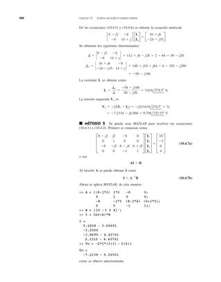 420 Capítulo 10 Análisis senoidal en estado estable
De las ecuaciones (10.4.5) y (10.4.6) se obtiene la ecuación matricial
Se obtienen los siguientes determinantes:
La corriente se obtiene como
La tensión requerida Vo es
■ MÉTODO 2 Se puede usar MATLAB para resolver las ecuaciones
(10.4.1) a (10.4.4). Primero se enuncian como
(10.4.7a)
o sea
Al invertir A se puede obtener I como
(10.4.7b)
Ahora se aplica MATLAB, de esta manera:
>> A = [(8-j*2) j*2 -8 0;
0 1 0 0;
-8 -j*5 (8-j*4) (6+j*5);
0 0 -1 1];
>> B = [10 -3 0 4]’;
>> I = inv(A)*B
I =
0.2828 - 3.6069i
-3.0000
-1.8690 - 4.4276i
2.1310 - 4.4276i
>> Vo = -2*j*(I(1) - I(2))
Vo =
-7.2138 - 6.5655i
como se obtuvo anteriormente.
I ϭ AϪ1
B
AI ϭ B
D
8 Ϫ j2 j2 Ϫ8 0
0 1 0 0
Ϫ8 Ϫj5 8 Ϫ j4 6 ϩ j5
0 0 Ϫ1 1
T D
I1
I2
I3
I4
T ϭ D
10
Ϫ3
0
4
T
ϭ Ϫ7.2134 Ϫ j6.568 ϭ 9.756l222.32Њ V
Vo ϭ Ϫj2(I1 Ϫ I2) ϭ Ϫj2(3.618l274.5Њ ϩ 3)
I1 ϭ
¢1
¢
ϭ
Ϫ58 Ϫ j186
50 Ϫ j20
ϭ 3.618l274.5Њ A
I1
ϭ Ϫ58 Ϫ j186
¢1 ϭ `
10 ϩ j6 Ϫ8
Ϫ24 Ϫ j35 14 ϩ j
` ϭ 140 ϩ j10 ϩ j84 Ϫ 6 Ϫ 192 Ϫ j280
¢ ϭ `
8 Ϫ j2 Ϫ8
Ϫ8 14 ϩ j
` ϭ 112 ϩ j8 Ϫ j28 ϩ 2 Ϫ 64 ϭ 50 Ϫ j20
c
8 Ϫ j2 Ϫ8
Ϫ8 14 ϩ j
d B
I1
I3
R ϭ B
10 ϩ j6
Ϫ24 Ϫ j35
R
 
