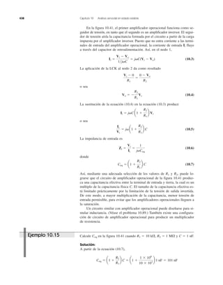 438 Capítulo 10 Análisis senoidal en estado estable
En la figura 10.41, el primer amplificador operacional funciona como se-
guidor de tensión, en tanto que el segundo es un amplificador inversor. El segui-
dor de tensión aísla la capacitancia formada por el circuito a partir de la carga
impuesta por el amplificador inversor. Puesto que no entra corriente a las termi-
nales de entrada del amplificador operacional, la corriente de entrada fluye
a través del capacitor de retroalimentación. Así, en el nodo 1,
(10.3)
La aplicación de la LCK al nodo 2 da como resultado
o sea
(10.4)
La sustitución de la ecuación (10.4) en la ecuación (10.3) produce
o sea
(10.5)
La impedancia de entrada es
(10.6)
donde
(10.7)
Así, mediante una adecuada selección de los valores de y puede lo-
grarse que el circuito de amplificador operacional de la figura 10.41 produz-
ca una capacitancia efectiva entre la terminal de entrada y tierra, la cual es un
múltiplo de la capacitancia física C. El tamaño de la capacitancia efectiva es-
tá limitado prácticamente por la limitación de la tensión de salida invertida.
De este modo, a mayor multiplicación de la capacitancia, menor tensión de
entrada permisible, para evitar que los amplificadores operacionales lleguen a
la saturación.
Un circuito similar con amplificador operacional puede diseñarse para si-
mular inductancia. (Véase el problema 10.89.) También existe una configura-
ción de circuito de amplificador operacional para producir un multiplicador
de resistencia.
R2,R1
Ceq ϭ a1 ϩ
R2
R1
b C
Zi ϭ
Vi
Ii
ϭ
1
j␻Ceq
Ii
Vi
ϭ j␻a1 ϩ
R2
R1
b C
Ii ϭ j␻C a1 ϩ
R2
R1
b Vi
Vo ϭ Ϫ
R2
R1
Vi
Vi Ϫ 0
R1
ϭ
0 Ϫ Vo
R2
Ii ϭ
Vi Ϫ Vo
1͞j␻C
ϭ j␻C(Vi Ϫ Vo)
Ii
Calcule en la figura 10.41 cuando R1 ϭ 10 k⍀, R2 ϭ 1 M⍀ y C ϭ 1 nF.
Solución:
A partir de la ecuación (10.7),
Ceq ϭ a1 ϩ
R2
R1
b C ϭ a1 ϩ
1 ϫ 106
10 ϫ 103
b 1 nF ϭ 101 nF
CeqEjemplo 10.15
 
