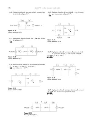446 Capítulo 10 Análisis senoidal en estado estable
10.26 Aplique el análisis de lazos para hallar la corriente en
el circuito de la figura 10.74.
io
10.30 Aplique el análisis de lazos para hallar en el circuito de
la figura 10.78. Sean
vs2 ϭ 80 cos 100t V.
vs1 ϭ 120 cos(100t ϩ 90Њ) V,
0.4 H+
−
+
−10 cos 103t V 20 sen 103t V
2 kΩ 1 ␮F
io
Figura 10.74
Para el problema 10.26.
10.27 Aplicando el análisis de lazos, halle e en el circuito
de la figura 10.75.
I2I1
+
−
+
−
I2I1
j10 Ω
–j20 Ω
40 Ω
50 0° V40 30° V
Figura 10.75
Para el problema 10.27.
10.28 En el circuito de la figura 10.76 determine las corrientes
de lazo e Sean y
v2 ϭ 20 cos(4t Ϫ 30Њ) V.
v1 ϭ 10 cos 4t Vi2.i1
1 Ω 1 Ω
1 Ω
1 H 1 H
1 F
i2 v2
v1
i1
+
−
+
−
Figura 10.76
Para el problema 10.28.
10.29 Mediante el análisis de lazos, halle e en el circuito
que se presenta en la figura 10.77.
I2I1
I2I1
j4 Ω
j2 Ω
j1 Ω
–j6 Ω
3 Ω
2 Ω
30 20° V
3 Ω
+ −
Figura 10.77
Para el problema 10.29.
+
−
200 mH400 mH20 Ω
10 Ω+
−vs1
vs2
50 ␮F300 mH vo
+
−
Figura 10.78
Para el problema 10.30.
10.31 Aplique el análisis de lazos para determinar la corriente
en el circuito de la figura 10.79, abajo.Io
Figura 10.79
Para el problema 10.31.
–j40 Ω –j40 Ω
j60 Ω80 Ω 20 ΩIo
+
−
+
−100 120° V 60 –30° V
 