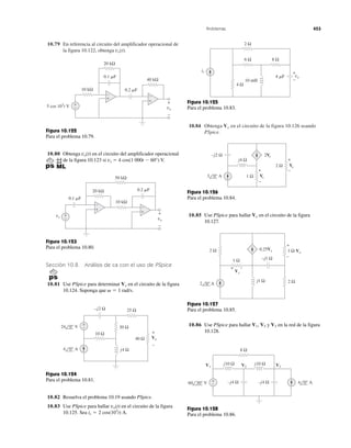 Problemas 453
10.79 En referencia al circuito del amplificador operacional de
la figura 10.122, obtenga vo(t).
10.84 Obtenga en el circuito de la figura 10.126 usando
PSpice.
Vo
vo
+
−
10 kΩ
20 kΩ
40 kΩ
0.1 ␮F
0.2 ␮F
+
−
+
−
+
−
5 cos 103
t V
Figura 10.122
Para el problema 10.79.
10.80 Obtenga en el circuito del amplificador operacional
de la figura 10.123 si vs ϭ 4 cos(1 000t Ϫ 60°) V.
vo(t)
vo
vs +
−
10 kΩ
50 kΩ
20 kΩ 0.2 ␮F
0.1 ␮F
+
−
+
−
+
−
Figura 10.123
Para el problema 10.80.
Sección 10.8 Análisis de ca con el uso de PSpice
10.81 Use PSpice para determinar en el circuito de la figura
10.124. Suponga que ␻ ϭ 1 rad/s.
Vo
4 0° A
24 0° V
40 Ω
30 Ω
25 Ω
10 Ω
–j2 Ω
j4 Ω
+
−
Vo
+
−
Figura 10.124
Para el problema 10.81.
10.82 Resuelva el problema 10.19 usando PSpice.
10.83 Use PSpice para hallar en el circuito de la figura
10.125. Sea is ϭ 2 cos(103
t) A.
vo(t)
2 Ω
6 Ω 8 Ω
4 Ω
10 mH
4 ␮F
is +
–
vo
Figura 10.125
Para el problema 10.83.
1 Ω
j4 Ω
–j2 Ω
2 Ω
+
−
Vx
2Vx
+
−
Vo
3 0° A
Figura 10.126
Para el problema 10.84.
10.85 Use PSpice para hallar en el circuito de la figura
10.127.
Vo
2 Ω
1 Ω –j1 Ω
j1 Ω 2 Ω
1 Ω0.25Vx
+
–
Vo
Vx
2 0° A
+ –
Figura 10.127
Para el problema 10.85.
10.86 Use PSpice para hallar V2 y en la red de la figura
10.128.
V3V1,
+
−
8 Ω
j10 Ω j10 Ω
–j4 Ω –j4 Ω
V1 V3V2
60 30° V 4 0° A
Figura 10.128
Para el problema 10.86.
 