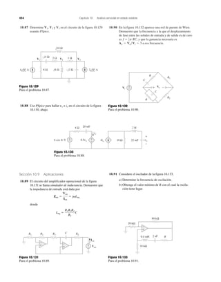454 Capítulo 10 Análisis senoidal en estado estable
10.87 Determine V1, V2 y V3 en el circuito de la figura 10.129
usando PSpice.
10.90 En la figura 10.132 aparece una red de puente de Wien.
Demuestre que la frecuencia a la que el desplazamiento
de fase entre las señales de entrada y de salida es de cero
es y que la ganancia necesaria es
a esa frecuencia.Av ϭ Vo͞Vi ϭ 3
f ϭ 1
2p RC,
8 Ω
j10 Ω
1 Ω2 Ω
j6 Ω –j2 Ω
–j4 Ω
V1 V3V2
4 0° A 2 0° A
Figura 10.129
Para el problema 10.87.
10.88 Use PSpice para hallar e en el circuito de la figura
10.130, abajo.
iovo
20 mF
25 mF
2 H4 Ω
10 Ω vo0.5vo
io
4io
+
−6 cos 4t V
+
−
+
−
Ven
Ien
+
−
+
−
R1 R2 R3
C R4
+
−
Figura 10.131
Para el problema 10.89.
Figura 10.130
Para el problema 10.88.
Vi
+
−
R
R1
R2
R
C
C
+ −Vo
Figura 10.132
Para el problema 10.90.
10.91 Considere el oscilador de la figura 10.133.
a) Determine la frecuencia de oscilación.
b) Obtenga el valor mínimo de R con el cual la oscila-
ción tiene lugar.
+
−
R
10 kΩ
20 kΩ
80 kΩ
0.4 mH 2 nF
Figura 10.133
Para el problema 10.91.
Sección 10.9 Aplicaciones
10.89 El circuito del amplificador operacional de la figura
10.131 se llama simulador de inductancia. Demuestre que
la impedancia de entrada está dada por
donde
Leq ϭ
R1R3R4
R2
C
Zen ϭ
Ven
Ien
ϭ j␻Leq
 