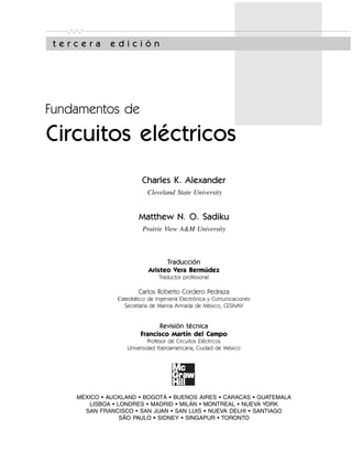 t e r c e r a e d i c i ó n
Fundamentos de
Circuitos eléctricos
Charles K. Alexander
Cleveland State University
Matthew N. O. Sadiku
Prairie View A&M University
MÉXICO • AUCKLAND • BOGOTÁ • BUENOS AIRES • CARACAS • GUATEMALA
LISBOA • LONDRES • MADRID • MILÁN • MONTREAL • NUEVA YORK
SAN FRANCISCO • SAN JUAN • SAN LUIS • NUEVA DELHI • SANTIAGO
SÃO PAULO • SIDNEY • SINGAPUR • TORONTO
Traducción
Aristeo Vera Bermúdez
Traductor profesional
Carlos Roberto Cordero Pedraza
Catedrático de Ingeniería Electrónica y Comunicaciones
Secretaría de Marina Armada de México, CESNAV
Revisión técnica
Francisco Martín del Campo
Profesor de Circuitos Eléctricos
Universidad Iberoamericana, Ciudad de México
 