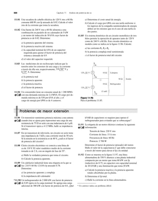 11.81 Una secadora de cabello eléctrica de 120 V rms a 60 Hz
consume 600 W con fp atrasado de 0.92. Calcule el valor
rms de la corriente que toma la secadora.
11.82 Una fuente de 240 V rms a 60 Hz alimenta a una
combinación en paralelo de un calentador de 5 kW
y un motor de inducción de 30 kVA cuyo factor de
potencia es de 0.82. Determine:
a) la potencia aparente del sistema
b) la potencia reactiva del sistema
c) la capacidad nominal de kVA de un capacitor
requerida para ajustar el factor de potencia del
sistema a atrasado de 0.9
d) el valor del capacitor requerido
11.83 Las mediciones de un osciloscopio indican que la
tensión entre los extremos de una carga y la corriente
a través de ella son, respectivamente, y
. Determine:
a) la potencia real
b) la potencia aparente
c) la potencia reactiva
d) el factor de potencia
11.84 Un consumidor tiene un consumo anual de 1 200 MWh
con una demanda máxima de 2.4 MVA. El cargo por de-
manda máxima es de $30 por kVA al año, y el
cargo de energía por kWh es de 4 centavos.
8l25Њ A
210l60Њ V
a) Determine el costo anual de energía.
b) Calcule el cargo por kWh con una tarifa uniforme si
los ingresos de la compañía suministradora de energía
deben ser los mismos que en el caso de una tarifa en
dos partes.
11.85 Un sistema doméstico de un circuito monofásico de tres
hilos permite la operación de aparatos tanto de 120 V
como de 240 V a 60 Hz. Este circuito doméstico se
modela como se indica en la ﬁgura 11.96. Calcule:
a) las corrientes I1, I2 e In
b) la potencia compleja total suministrada
c) el factor de potencia total del circuito
500 Capítulo 11 Análisis de potencia de ca
I2
I1
In
10 Ω
30 Ω
10 Ω
+
−
+
−
15 mH
120 0° V Lámpara
Refrigerador
Estufa
120 0° V
Figura 11.96
Para el problema 11.85.
Problemas de mayor extensión
11.86 Un transmisor suministra potencia máxima a una antena
cuando ésta se ajusta para representar una carga de una
resistencia de 75 ⍀ en serie con una inductancia de
Si el transmisor opera a 4.12 MHz, halle su impedancia
interna.
11.87 En un transmisor de televisión, un circuito en serie tiene
una impedancia de y una corriente total de 50 mA.
Si la tensión en la resistencia es de 80 V, ¿cuál es el factor
de potencia del circuito?
11.88 Cierto circuito electrónico se conecta a una línea de
ca de 110 V. El valor cuadrático medio de la corriente
tomada es de 2 A, con un ángulo de fase de
a) Halle la verdadera potencia que toma el circuito.
b) Calcule la potencia aparente.
11.89 Un calefactor industrial tiene una etiqueta en la que se
lee: 210 V 60 Hz 12 kVA fp atrasado 0.78.
Determine:
a) las potencias aparente y compleja
b) la impedancia del calentador
*11.90 Un turbogenerador de 2 000 kW con factor de potencia
de 0.85 opera en la carga nominal. Se agrega una carga
adicional de 300 kW con factor de potencia de 0.8. ¿Qué
55Њ.
3 k⍀
4 mH.
kVAR de capacitores se requiere para operar el
turbogenerador pero evitando que se sobrecargue?
11.91 La etiqueta de un motor eléctrico contiene la siguiente
información:
Tensión de línea: 220 V rms
Corriente de línea: 15 A rms
Frecuencia de línea: 60 Hz
Potencia: 2 700 W
Determine el factor de potencia (atrasado) del motor.
Halle el valor de la capacitancia C que debe conectarse
a través del motor para elevar el fp a la unidad.
11.92 Como se muestra en la ﬁgura 11.97, una línea
alimentadora de 550 V abastece a una planta industrial
compuesta por un motor que toma 60 kW con fp
(inductivo) de 0.75, un capacitor con capacidad nominal
de 20 kVAR y una iluminación que toma 20 kW.
a) Calcule la potencia reactiva y la potencia aparente
totales absorbidas por la planta.
b) Determine el fp total.
c) Halle la corriente en la línea alimentadora.
* Un asterico indica un problema difícil.
 