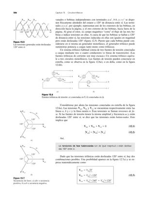 506 Capítulo 12 Circuitos trifásicos
vanados o bobinas independientes con terminales a-aЈ, b-b, y c-cЈ se dispo-
nen físicamente alrededor del estator a 120° de distancia entre sí. Las termi-
nales a y aЈ, por ejemplo, representan uno de los extremos de las bobinas, en
dirección hacia la página, y el otro extremo de las bobinas, hacia fuera de la
página. Al girar el rotor, su campo magnético “corta” el flujo de las tres bo-
binas e induce tensiones en ellas. A causa de que las bobinas se hallan a 120°
de distancia entre sí, las tensiones inducidas en ellas son iguales en magnitud
pero están desfasadas 120° (figura 12.5). Puesto que cada bobina puede con-
siderarse en sí misma un generador monofásico, el generador trifásico puede
suministrar potencia a cargas tanto mono como trifásicas.
Un sistema trifásico habitual consta de tres fuentes de tensión conectadas
a cargas mediante tres o cuatro conductores (o líneas de transmisión). (Las
fuentes trifásicas de corriente son muy escasas.) Un sistema trifásico equiva-
le a tres circuitos monofásicos. Las fuentes de tensión pueden conectarse en
estrella, como se observa en la figura 12.6a), o en delta, como en la figura
12.6b).
0
120°
Van
␻t
Vbn Vcn
240°
+
−
+
−
+
−
a)
a
Van
VbnVcn
Vca Vab
Vbc
n
b
c
+
−
+
−
b)
a
b
c
− +
120°
Vcn
Van
Vbn
120°
−120°
a)
120°
Vbn
Van
Vcn
120°
−120°
b)
␻
␻
Figura 12.5
Las tensiones generadas están desfasadas
120° entre sí.
Figura 12.6
Fuentes trifásicas de tensión: a) conectadas en Y, b) conectadas en ⌬.
Considérense por ahora las tensiones conectadas en estrella de la figura
12.6a). Las tensiones Van, Vbn y Vcn se encuentran respectivamente entre las
líneas a, b y c y la línea neutra n. Esas tensiones se llaman tensiones de fa-
se. Si las fuentes de tensión tienen la misma amplitud y frecuencia ␻ y están
desfasadas 120° entre sí, se dice que las tensiones están balanceadas. Esto
implica que
Van ϩ Vbn ϩ Vcn ϭ 0 (12.1)
ΗVanΗ ϭ ΗVbnΗ ϭ ΗVcnΗ (12.2)
Así,
Las tensiones de fase balanceadas son de igual magnitud y están desfasa-
das 120° entre sí.
Dado que las tensiones trifásicas están desfasadas 120° entre sí, hay dos
combinaciones posibles. Una posibilidad aparece en la figura 12.7a) y se ex-
presa matemáticamente como
(12.3)
Vcn ϭ VplϪ240Њ ϭ Vplϩ120Њ
Vbn ϭ VplϪ120Њ
Van ϭ Vpl0Њ
Figura 12.7
Secuencias de fases: a) abc o secuencia
positiva, b) acb o secuencia negativa.
 