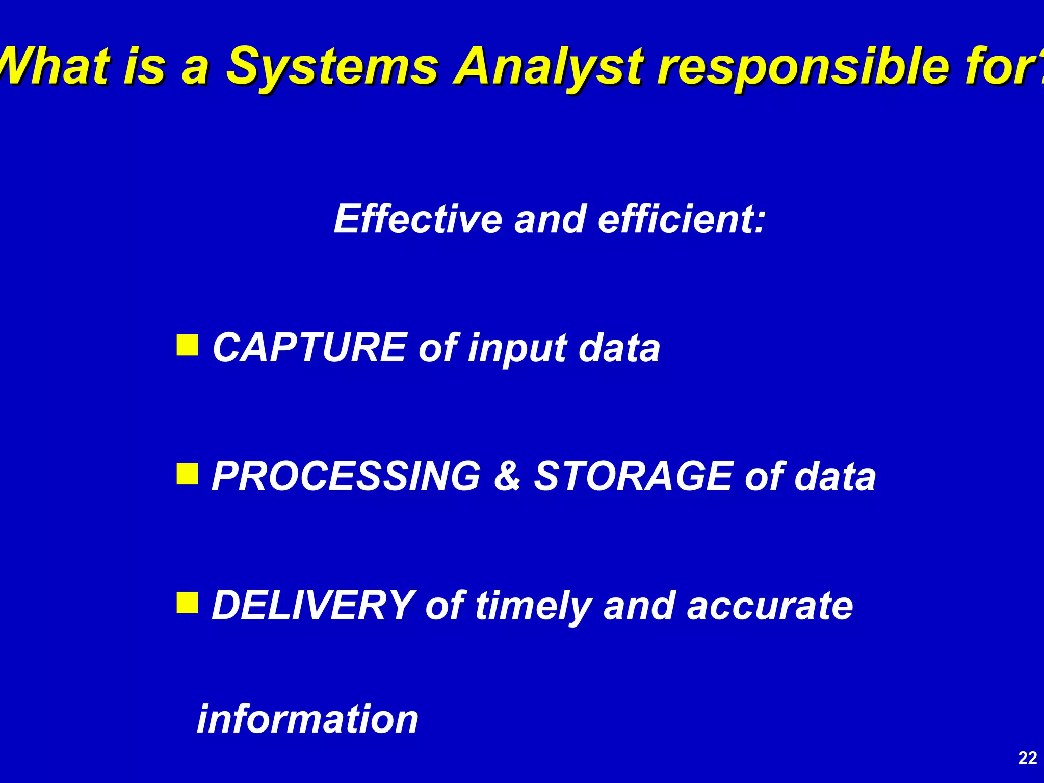 Effective and efficient: CAPTURE of input data PROCESSING & STORAGE of data DELIVERY of timely and accurate information What is a Systems Analyst responsible for? 