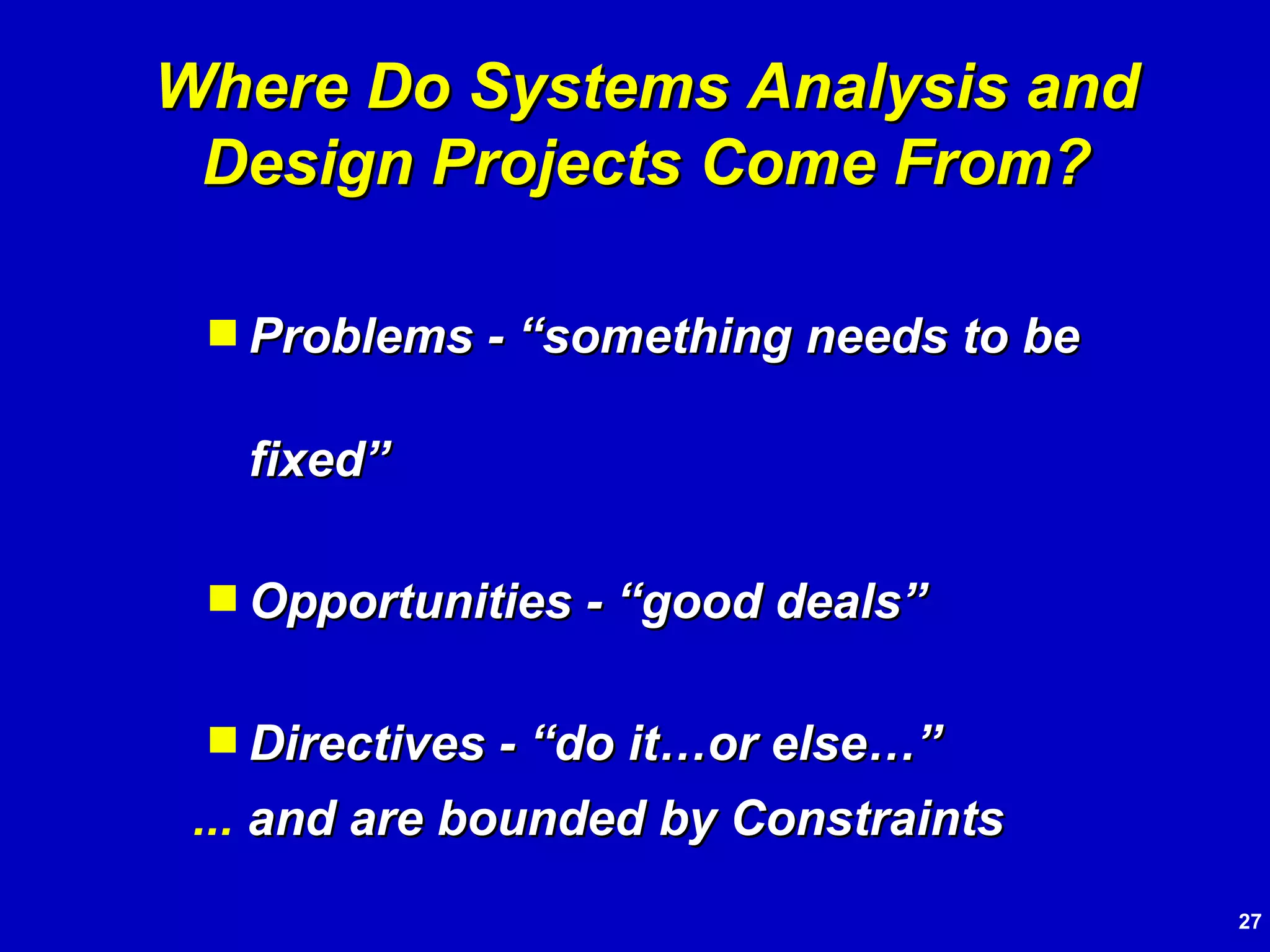Problems - “something needs to be fixed” Opportunities - “good deals” Directives - “do it…or else…” Where Do Systems Analysis and Design Projects Come From? ...  and are bounded by Constraints 
