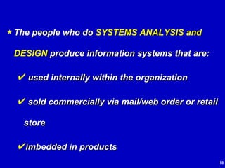 The people who do  SYSTEMS ANALYSIS and DESIGN  produce information systems that are: used internally within the organization sold commercially via mail/web order or retail store imbedded in products 