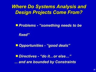 Problems - “something needs to be fixed” Opportunities - “good deals” Directives - “do it…or else…” Where Do Systems Analysis and Design Projects Come From? ...  and are bounded by Constraints 