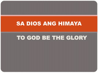 TO GOD BE THE GLORY
SA DIOS ANG HIMAYA
 