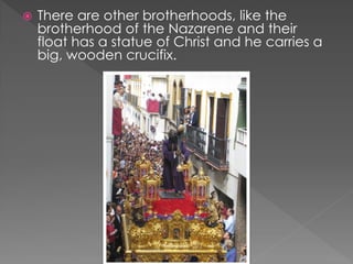  There are other brotherhoods, like the
brotherhood of the Nazarene and their
float has a statue of Christ and he carries a
big, wooden crucifix.
 