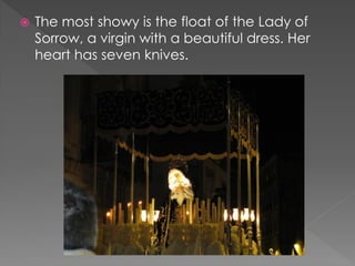  The most showy is the float of the Lady of
Sorrow, a virgin with a beautiful dress. Her
heart has seven knives.
 