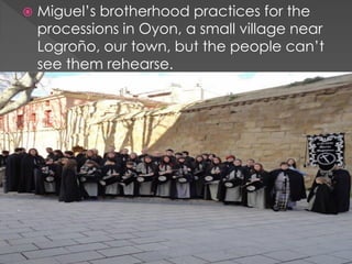  Miguel’s brotherhood practices for the
processions in Oyon, a small village near
Logroño, our town, but the people can’t
see them rehearse.
 