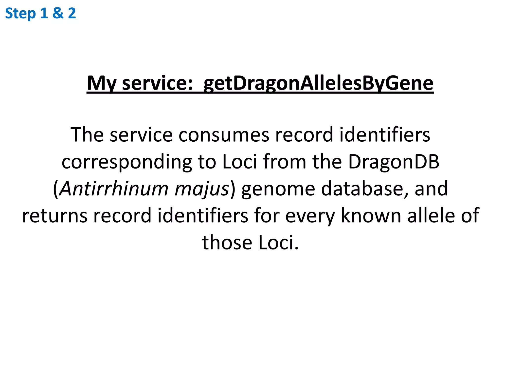 Step 1 & 2My service:  getDragonAllelesByGeneThe service consumes record identifiers corresponding to Loci from the DragonDB (Antirrhinum majus) genome database, and returns record identifiers for every known allele of those Loci.