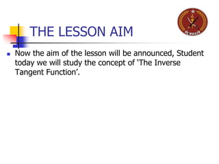 THE LESSON AIM
 Now the aim of the lesson will be announced, Student
today we will study the concept of ‘The Inverse
Tangent Function’.
 