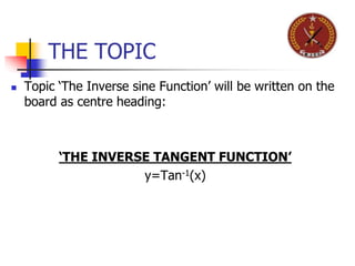 THE TOPIC
 Topic ‘The Inverse sine Function’ will be written on the
board as centre heading:
‘THE INVERSE TANGENT FUNCTION’
y=Tan-1(x)
 