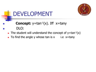 DEVELOPMENT
 Concept: y=tan-1(x). Iff x=tany
 DLO:
 The student will understand the concept of y=tan-1(x)
 To find the angle y whose tan is x i.e x=tany
 