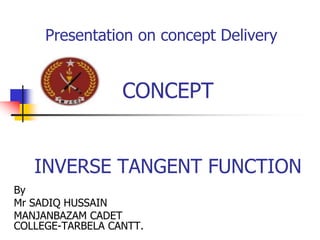 CONCEPT
INVERSE TANGENT FUNCTION
By
Mr SADIQ HUSSAIN
MANJANBAZAM CADET
COLLEGE-TARBELA CANTT.
Presentation on concept Delivery
 