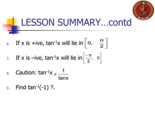 LESSON SUMMARY…contd
6. If x is +ive, tan-1x will lie in
7. If x is –ive, tan-1x will lie in
8. Caution: tan-1x
9. Find tan-1(-1) ?.




2
π
0,




0,
2
π
tanx
1

 
