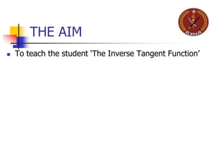 THE AIM
 To teach the student ‘The Inverse Tangent Function’
 